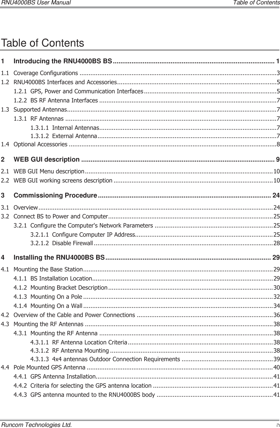 RNU4000BS User Manual    Table of Contents Runcom Technologies Ltd.    ʤ Table of Contents 1Introducing the RNU4000BS BS ....................................................................................... 1&amp;RYHUDJH&amp;RQILJXUDWLRQV 518%6,QWHUIDFHVDQG$FFHVVRULHV*363RZHUDQG&amp;RPPXQLFDWLRQ,QWHUIDFHV%65)$QWHQQD,QWHUIDFHV 6XSSRUWHG$QWHQQDV5)$QWHQQDV ,QWHUQDO$QWHQQDV([WHUQDO$QWHQQD2SWLRQDO$FFHVVRULHV 2WEB GUI description ........................................................................................................ 9:(%*8,0HQXGHVFULSWLRQ:(%*8,ZRUNLQJVFUHHQVGHVFULSWLRQ 3Commissioning Procedure ............................................................................................. 242YHUYLHZ&amp;RQQHFW%6WR3RZHUDQG&amp;RPSXWHU&amp;RQILJXUHWKH&amp;RPSXWHUV1HWZRUN3DUDPHWHUV &amp;RQILJXUH&amp;RPSXWHU,3$GGUHVV&apos;LVDEOH)LUHZDOO 4Installing the RNU4000BS BS......................................................................................... 290RXQWLQJWKH%DVH6WDWLRQ%6,QVWDOODWLRQ/RFDWLRQ0RXQWLQJ%UDFNHW&apos;HVFULSWLRQ0RXQWLQJ2QD3ROH 0RXQWLQJ2QD:DOO 2YHUYLHZRIWKH&amp;DEOHDQG3RZHU&amp;RQQHFWLRQV 0RXQWLQJWKH5)$QWHQQDV 0RXQWLQJWKH5)$QWHQQD 5)$QWHQQD/RFDWLRQ&amp;ULWHULD5)$QWHQQD0RXQWLQJ [DQWHQQDV2XWGRRU&amp;RQQHFWLRQ5HTXLUHPHQWV 3ROH0RXQWHG*36$QWHQQD *36$QWHQQD,QVWDOODWLRQ&amp;ULWHULDIRUVHOHFWLQJWKH*36DQWHQQDORFDWLRQ *36DQWHQQDPRXQWHGWRWKH518%6ERG\ 