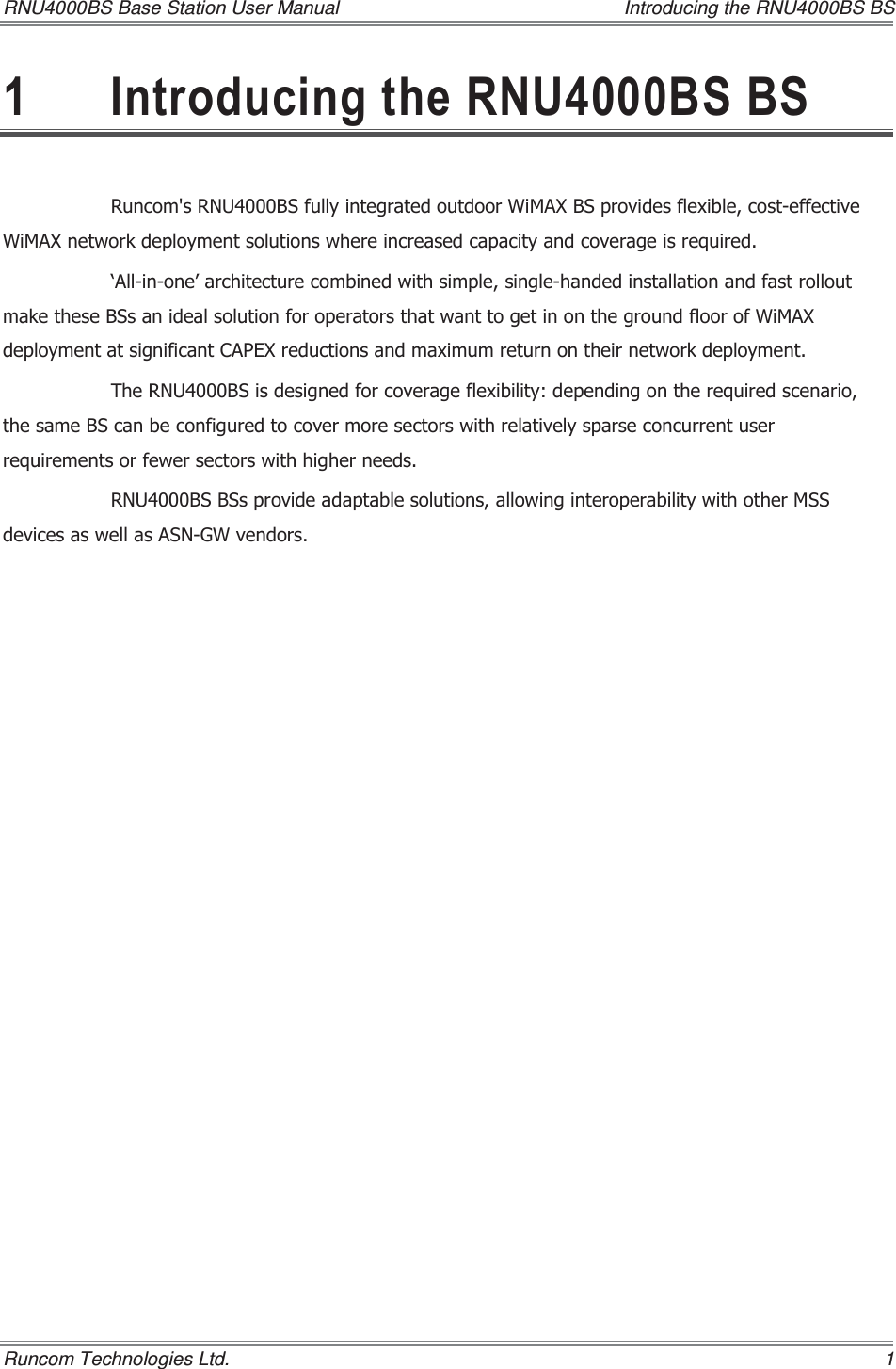 RNU4000BS Base Station User Manual    Introducing the RNU4000BS BS Runcom Technologies Ltd.    1  ,QWURGXFLQJWKH518%6%65XQFRPV518%6IXOO\LQWHJUDWHGRXWGRRU:L0$;%6SURYLGHVIOH[LEOHFRVWHIIHFWLYH:L0$;QHWZRUNGHSOR\PHQWVROXWLRQVZKHUHLQFUHDVHGFDSDFLW\DQGFRYHUDJHLVUHTXLUHGµ$OOLQRQH¶DUFKLWHFWXUHFRPELQHGZLWKVLPSOHVLQJOHKDQGHGLQVWDOODWLRQDQGIDVWUROORXWPDNHWKHVH%6VDQLGHDOVROXWLRQIRURSHUDWRUVWKDWZDQWWRJHWLQRQWKHJURXQGIORRURI:L0$;GHSOR\PHQWDWVLJQLILFDQW&amp;$3(;UHGXFWLRQVDQGPD[LPXPUHWXUQRQWKHLUQHWZRUNGHSOR\PHQW7KH518%6LVGHVLJQHGIRUFRYHUDJHIOH[LELOLW\GHSHQGLQJRQWKHUHTXLUHGVFHQDULRWKHVDPH%6FDQEHFRQILJXUHGWRFRYHUPRUHVHFWRUVZLWKUHODWLYHO\VSDUVHFRQFXUUHQWXVHUUHTXLUHPHQWVRUIHZHUVHFWRUVZLWKKLJKHUQHHGV518%6%6VSURYLGHDGDSWDEOHVROXWLRQVDOORZLQJLQWHURSHUDELOLW\ZLWKRWKHU066GHYLFHVDVZHOODV$61*:YHQGRUV