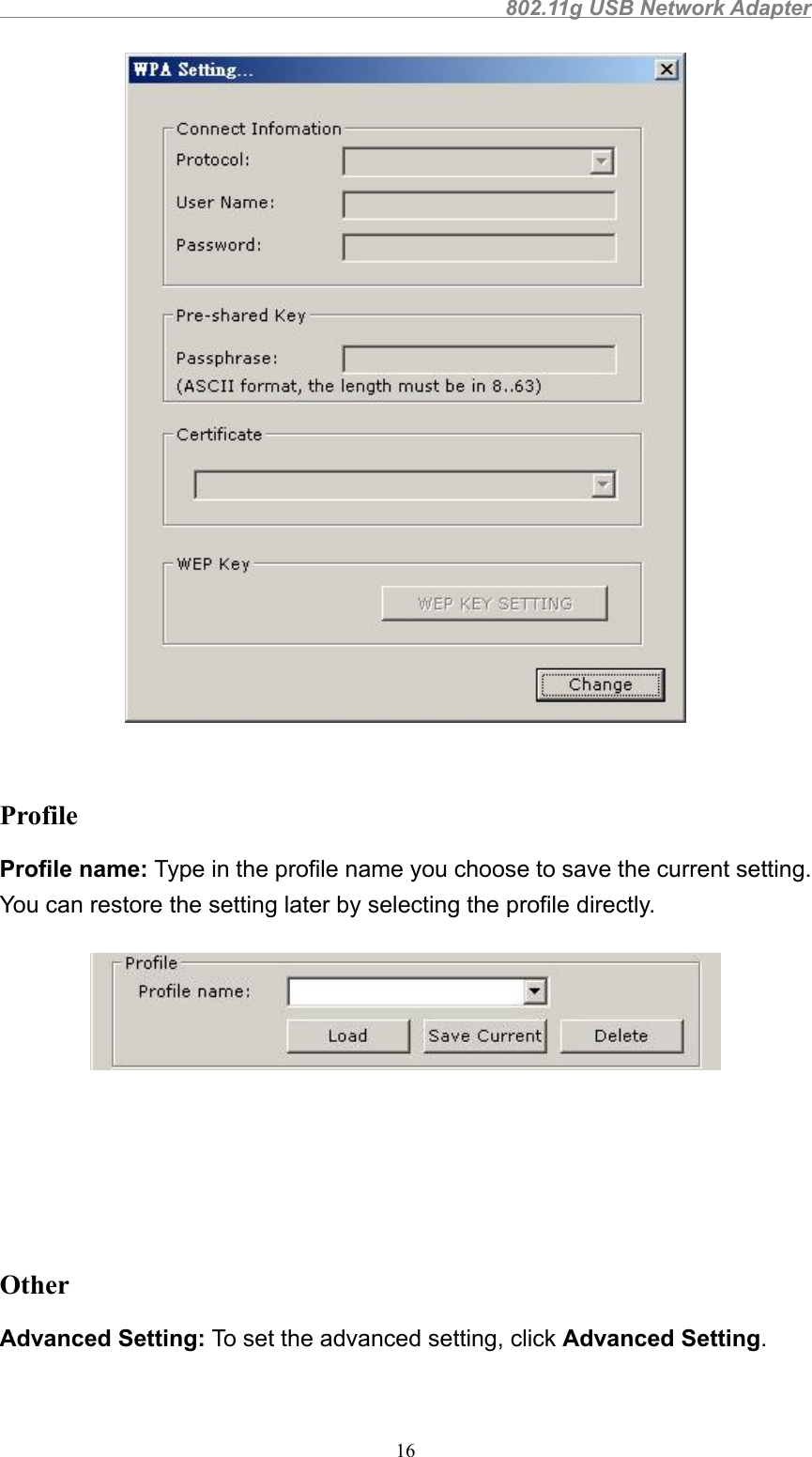                                                802.11g USB Network Adapter16ProfileProfile name: Type in the profile name you choose to save the current setting.You can restore the setting later by selecting the profile directly.OtherAdvanced Setting: To set the advanced setting, click Advanced Setting.