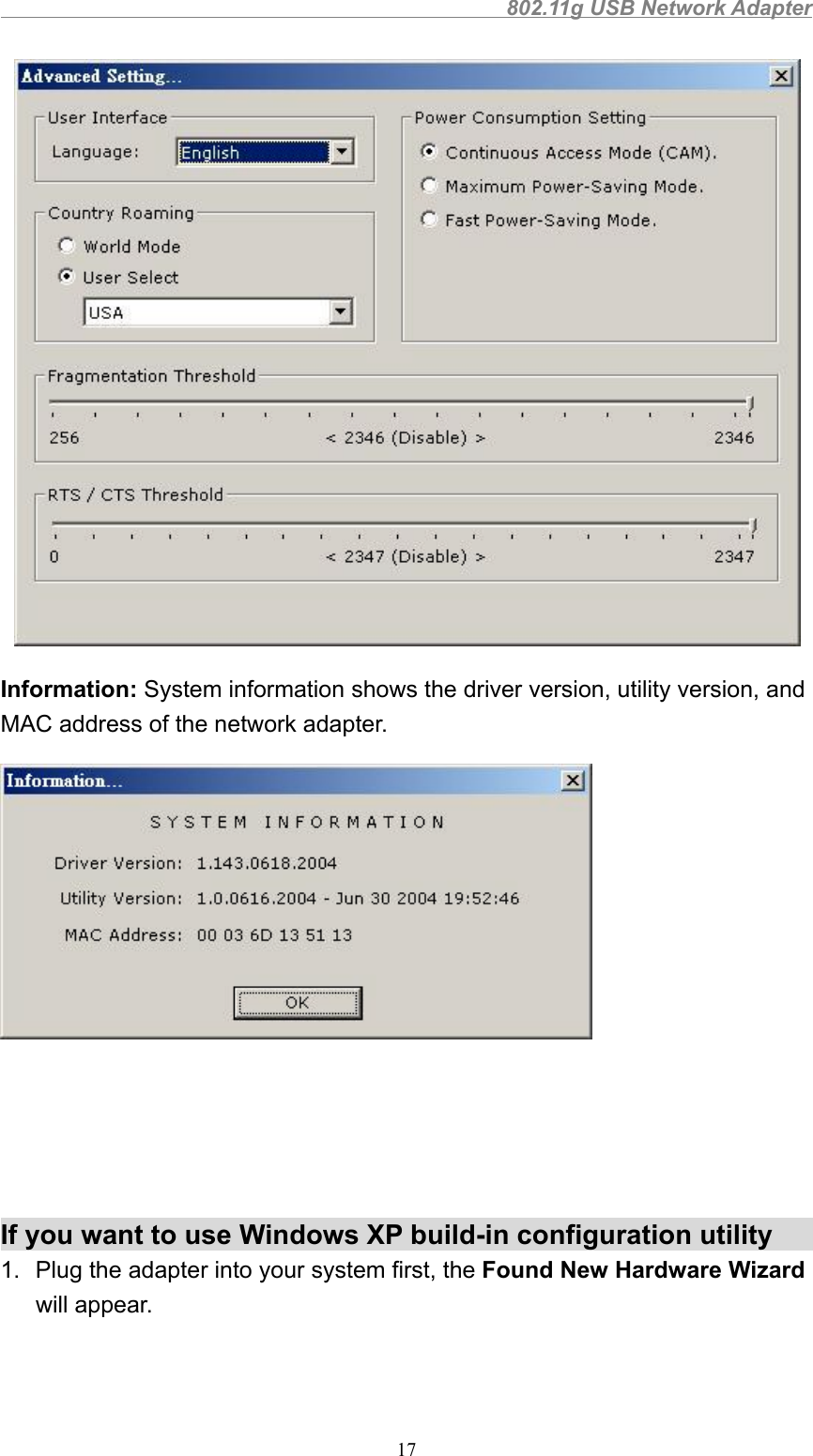                                                802.11g USB Network Adapter17 Information: System information shows the driver version, utility version, andMAC address of the network adapter.If you want to use Windows XP build-in configuration utility1.  Plug the adapter into your system first, the Found New Hardware Wizardwill appear.