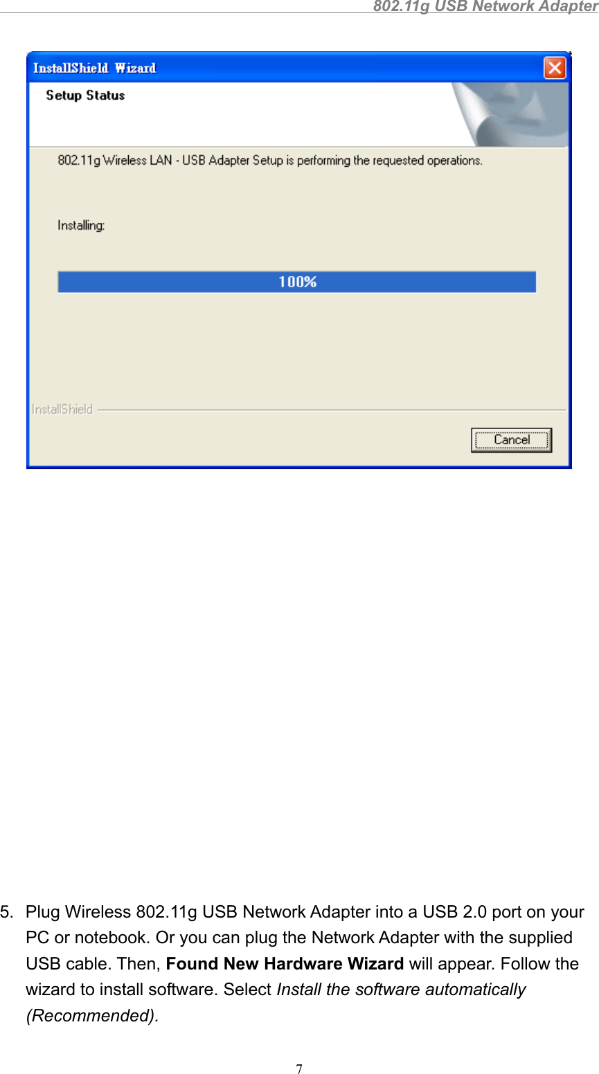                                                802.11g USB Network Adapter75.  Plug Wireless 802.11g USB Network Adapter into a USB 2.0 port on yourPC or notebook. Or you can plug the Network Adapter with the suppliedUSB cable. Then, Found New Hardware Wizard will appear. Follow thewizard to install software. Select Install the software automatically(Recommended).