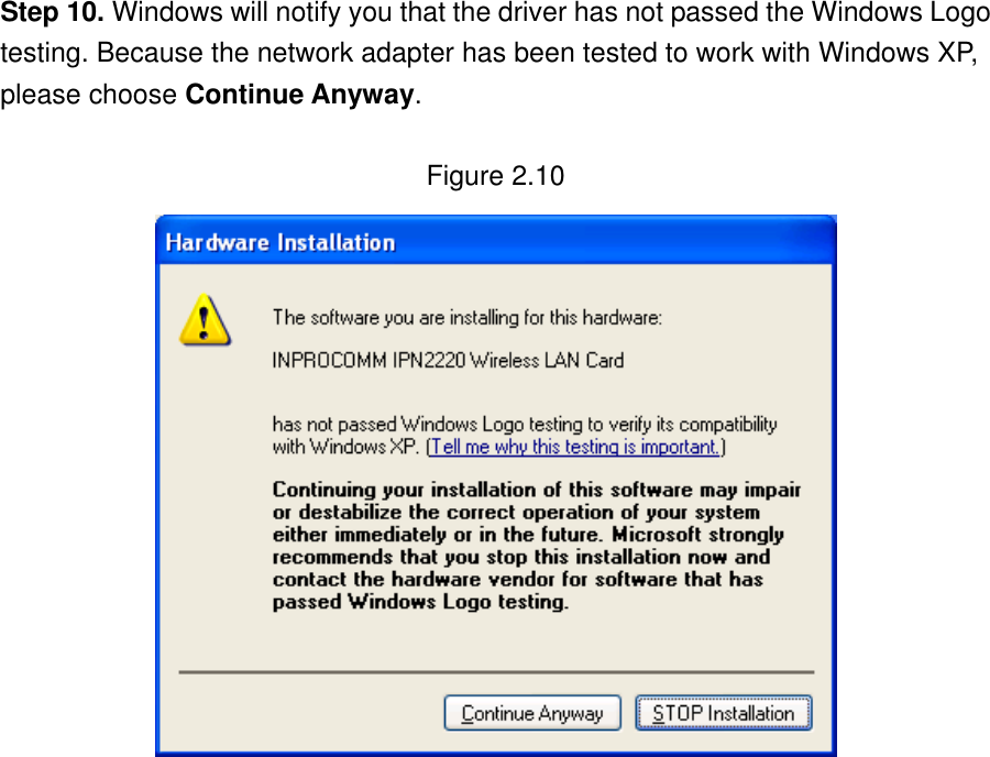 Step 10. Windows will notify you that the driver has not passed the Windows Logo testing. Because the network adapter has been tested to work with Windows XP, please choose Continue Anyway.  Figure 2.10                   