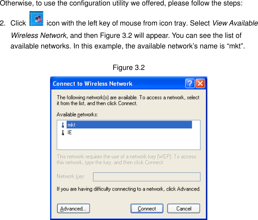 Otherwise, to use the configuration utility we offered, please follow the steps: 2. Click    icon with the left key of mouse from icon tray. Select View Available Wireless Network, and then Figure 3.2 will appear. You can see the list of available networks. In this example, the available network’s name is “mkt”.  Figure 3.2                 