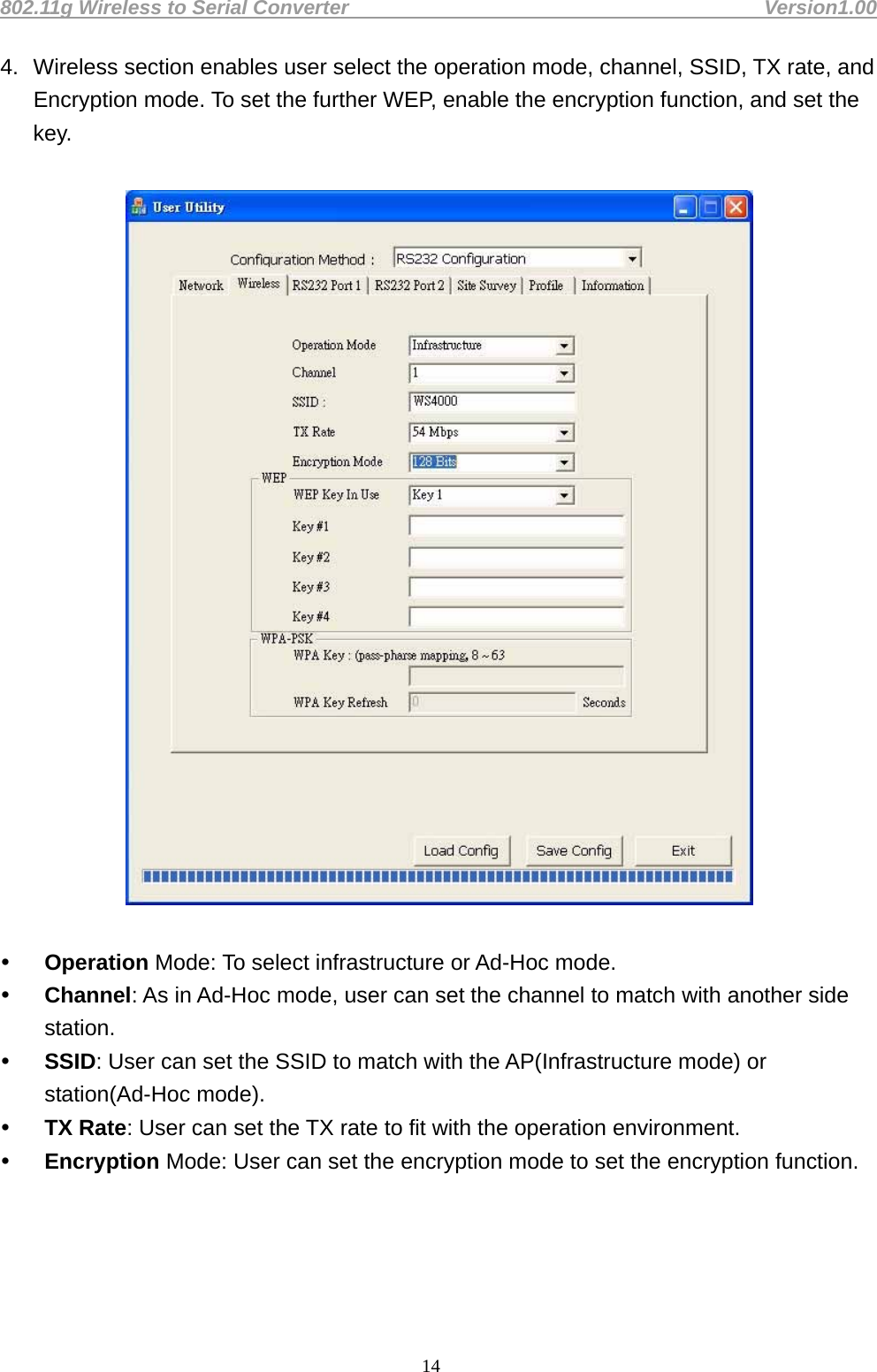 802.11g Wireless to Serial Converter                                         Version1.00  144.  Wireless section enables user select the operation mode, channel, SSID, TX rate, and Encryption mode. To set the further WEP, enable the encryption function, and set the key.      Operation Mode: To select infrastructure or Ad-Hoc mode.    Channel: As in Ad-Hoc mode, user can set the channel to match with another side station.   SSID: User can set the SSID to match with the AP(Infrastructure mode) or station(Ad-Hoc mode).    TX Rate: User can set the TX rate to fit with the operation environment.    Encryption Mode: User can set the encryption mode to set the encryption function.       