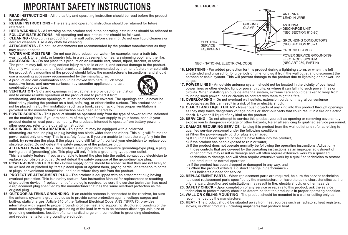 1.   READ INSTRUCTIONS - All the safety and operating instruction should be read before the product       is operated.2.   RETAIN INSTRUCTIONS - The safety and operating instruction should be retained for future       reference.3.   HEED WARNINGS - All warning on the product and in the operating instructions should be adhered to.4.   FOLLOW INSTRUCTIONS - All operating and use instructions should be followed.5.   CLEANING - Unplug this product from the wall outlet before cleaning. Do not use liquid cleaners or       aerosol cleaners. Use a dry cloth for cleaning.6.   ATTACHMENTS - Do not use attachments not recommended by the product manufacturer as they       may cause hazards.7.   WATER AND MOISTURE - Do not use this product near water- for example, near a bath tub,       wash bowl, kitchen sink, or laundry tub, in a wet basement, or near a swimming pool, and the like.8.   ACCESSORIES - Do not place this product on an unstable cart, stand, tripod, bracket, or table.       The product may fall, causing serious injury to a child or adult, and serious damage to the product.       Use only with a cart, stand, tripod, bracket, or table recommended by the manufacturer, or sold with       the product. Any mounting of the product should follow the manufacturer&apos;s instructions, and should       use a mounting accessory recommended by the manufacturer.9.   A product and cart combination should be moved with care. Quick stops,       excessive force, and uneven surfaces may causethe appliance and cart       combination to overturn.10. VENTILATION - Slots and openings in the cabinet are provided for ventilation       and to ensure reliable operation of the product and to protect it from       overheating, and these openings must not be blocked or covered. The openings should never be       blocked by placing the product on a bed, sofa, rug, or other similar surface. This product should       not be placed in a built-in installation such as a bookcase or rack unless proper ventilation is       provided or the manufacturer&apos;s instruction have been adhered to.11. POWER SOURCES - This product should be operated only from the type of power source indicated       on the marking label. If you are not sure of the type of power supply to your home, consult your       product dealer or local power company. For products intended to operate from battery power, or       other sources, refer to the operating instruction.12. GROUNDING OR POLARIZATION - This product may be equipped with a polarized       alternating-current line plug (a plug having one blade wider than the other). This plug will fit into the       power outlet only one way. This is a safety feature. If you are unable to insert the plug fully into the       outlet, try reversing the plug. If the plug should still fail to fit, contact your electrician to replace your       obsolete outlet. Do not defeat the safety purpose of the polarizes plug.      ALTERNATE WARNINGS - This product is equipped with a three-wire grounding-type plug, a plug       having a third (grounding) pin. This plug will only fit into a grounding-type power outlet.       This is a safety feature. If you are unable to insert the plug into the outlet, contact you electrician to       replace your obsolete outlet. Do not defeat the safety purpose of the grounding-type plug.13. POWER-CORD PROTECTION - Power supply cords should be routed so that they are not likely to       be walked on or pinched by items placed upon or against them, paying particular attention to cords       at plugs, convenience receptacles, and point where they exit from the product.IMPORTANT SAFETY INSTRUCTIONS14. PROTECTIVE ATTACHMENT PLUG - The product is equipped with an attachment plug having       overload protection. This is a safety feature. See Instruction Manual for replacement or resetting       of protective device. If replacement of the plug is required, be sure the service technician has used       a replacement plug specified by the manufacturer that has the same overload protection as the       original plug. 15. OUTDOOR ANTENNA GROUNDING - If an outside antenna is connected to the receiver, be sure       the antenna system is grounded so as to provide some protection against voltage surges and       built-up static charges. Article 810 of the National Electrical Code, ANSI/NFPA 70, provides       information with regard to proper grounding of the mast and supporting structure, grounding of the       mast and supporting structure, grounding of the lead-in wire to an antenna-discharge unit, size of       grounding conductors, location of antenna-discharge unit, connection to grounding electrodes,       and requirements for the grounding electrode. SEE FIGURE:NEC - NATIONAL ELECTRICAL CODEGROUND CLAMP ANTENNA LEAD IN WIREANTENNA DISCHARGE UNIT(NEC SECTION 810-20)GROUNDING CONDUCTORS(NEC SECTION 810-21)GROUND CLAMPSELECTRIC SERVICE EQUIPMENTPOWER SERVICE GROUNDING ELECTRODE SYSTEM(NEC ART 250, PART H)16. LIGHTNING - For added protection for this product during a lightning storm, or when it is left       unattended and unused for long periods of time, unplug it from the wall outlet and disconnect the       antenna or cable system. This will prevent damage to the product due to lightning and power-line       surges.17. POWER LINES - An outside antenna system should not be located in the vicinity of overhead       power lines or other electric light or power circuits, or where it can fall into such power lines or       circuits. When installing an outside antenna system, extreme care should be taken to keep from       touching such power lines or circuits as contact with them might be fatal.18. OVERLOADING -  Do not overload wall outlets, extension cords, or integral convenience       receptacles as this can result in a risk of fire or electric shock.19. OBJECT AND LIQUID ENTRY - Never push objects of any kind into this product through openings       as they may touch dangerous voltage points or short-out parts that could result in a fire or electric       shock. Never spill liquid of any kind on the product.20. SERVICING - Do not attempt to service this product yourself as opening or removing covers may       expose you to dangerous voltage or other hazards, Refer all servicing to qualified service personnel.21. DAMAGE REQUIRING SERVICE - Unplug this product from the wall outlet and refer servicing to       qualified service personnel under the following conditions:       a) When the power-supply cord or plug is damaged,      b) If liquid has been spilled, or objects have fallen into the product,       c) If the product has been exposed to rain or water,      d) If the product does not operate normally be following the operating instructions. Adjust only            those controls that are covered by the operating instructions as an improper adjustment of            other controls may result in damage and will often require extensive work by a qualified            technician to damage and will often require extensive work by a qualified technician to restore            the product to its normal operation.       e) If the product has been dropped or damaged in any way, and        f ) When the product exhibits a distinct change in performance -            this indicates a need for service.22. REPLACEMENT PARTS - When replacement parts are required, be sure the service technician       has used replacement parts specified by the manufacturer or have the same characteristics as the       original part. Unauthorized substitutions may result in fire, electric shock, or other hazards, 23. SAFETY CHECK - Upon completion of any service or repairs to this product, ask the service       technician to perform safety checks to determine that the product is in proper operating condition.24. WALL OR CEILING MOUNTING - The product should be mounted to a wall or ceiling only as       recommended by the manufacturer.25. HEAT - The product should be situated away from heat sources such as radiators, heat registers,       stoves, or other products (including amplifiers) that produce heat.              E-3 E-4