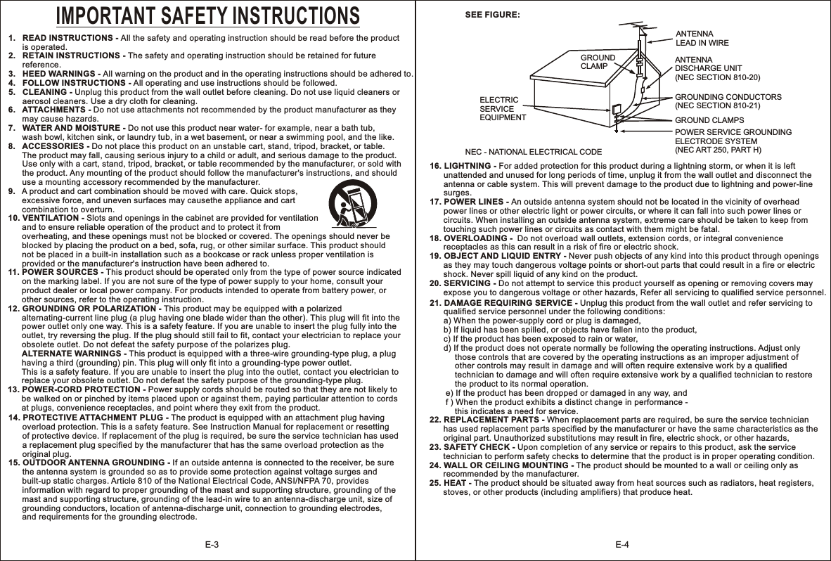 1.   READ INSTRUCTIONS - All the safety and operating instruction should be read before the product       is operated.2.   RETAIN INSTRUCTIONS - The safety and operating instruction should be retained for future       reference.3.   HEED WARNINGS - All warning on the product and in the operating instructions should be adhered to.4.   FOLLOW INSTRUCTIONS - All operating and use instructions should be followed.5.   CLEANING - Unplug this product from the wall outlet before cleaning. Do not use liquid cleaners or       aerosol cleaners. Use a dry cloth for cleaning.6.   ATTACHMENTS - Do not use attachments not recommended by the product manufacturer as they       may cause hazards.7.   WATER AND MOISTURE - Do not use this product near water- for example, near a bath tub,       wash bowl, kitchen sink, or laundry tub, in a wet basement, or near a swimming pool, and the like.8.   ACCESSORIES - Do not place this product on an unstable cart, stand, tripod, bracket, or table.       The product may fall, causing serious injury to a child or adult, and serious damage to the product.       Use only with a cart, stand, tripod, bracket, or table recommended by the manufacturer, or sold with       the product. Any mounting of the product should follow the manufacturer&apos;s instructions, and should       use a mounting accessory recommended by the manufacturer.9.   A product and cart combination should be moved with care. Quick stops,       excessive force, and uneven surfaces may causethe appliance and cart       combination to overturn.10. VENTILATION - Slots and openings in the cabinet are provided for ventilation       and to ensure reliable operation of the product and to protect it from       overheating, and these openings must not be blocked or covered. The openings should never be       blocked by placing the product on a bed, sofa, rug, or other similar surface. This product should       not be placed in a built-in installation such as a bookcase or rack unless proper ventilation is       provided or the manufacturer&apos;s instruction have been adhered to.11. POWER SOURCES - This product should be operated only from the type of power source indicated       on the marking label. If you are not sure of the type of power supply to your home, consult your       product dealer or local power company. For products intended to operate from battery power, or       other sources, refer to the operating instruction.12. GROUNDING OR POLARIZATION - This product may be equipped with a polarized       alternating-current line plug (a plug having one blade wider than the other). This plug will fit into the       power outlet only one way. This is a safety feature. If you are unable to insert the plug fully into the       outlet, try reversing the plug. If the plug should still fail to fit, contact your electrician to replace your       obsolete outlet. Do not defeat the safety purpose of the polarizes plug.      ALTERNATE WARNINGS - This product is equipped with a three-wire grounding-type plug, a plug       having a third (grounding) pin. This plug will only fit into a grounding-type power outlet.       This is a safety feature. If you are unable to insert the plug into the outlet, contact you electrician to       replace your obsolete outlet. Do not defeat the safety purpose of the grounding-type plug.13. POWER-CORD PROTECTION - Power supply cords should be routed so that they are not likely to       be walked on or pinched by items placed upon or against them, paying particular attention to cords       at plugs, convenience receptacles, and point where they exit from the product.IMPORTANT SAFETY INSTRUCTIONS14. PROTECTIVE ATTACHMENT PLUG - The product is equipped with an attachment plug having       overload protection. This is a safety feature. See Instruction Manual for replacement or resetting       of protective device. If replacement of the plug is required, be sure the service technician has used       a replacement plug specified by the manufacturer that has the same overload protection as the       original plug. 15. OUTDOOR ANTENNA GROUNDING - If an outside antenna is connected to the receiver, be sure       the antenna system is grounded so as to provide some protection against voltage surges and       built-up static charges. Article 810 of the National Electrical Code, ANSI/NFPA 70, provides       information with regard to proper grounding of the mast and supporting structure, grounding of the       mast and supporting structure, grounding of the lead-in wire to an antenna-discharge unit, size of       grounding conductors, location of antenna-discharge unit, connection to grounding electrodes,       and requirements for the grounding electrode. SEE FIGURE:NEC - NATIONAL ELECTRICAL CODEGROUND CLAMP ANTENNA LEAD IN WIREANTENNA DISCHARGE UNIT(NEC SECTION 810-20)GROUNDING CONDUCTORS(NEC SECTION 810-21)GROUND CLAMPSELECTRIC SERVICE EQUIPMENTPOWER SERVICE GROUNDING ELECTRODE SYSTEM(NEC ART 250, PART H)16. LIGHTNING - For added protection for this product during a lightning storm, or when it is left       unattended and unused for long periods of time, unplug it from the wall outlet and disconnect the       antenna or cable system. This will prevent damage to the product due to lightning and power-line       surges.17. POWER LINES - An outside antenna system should not be located in the vicinity of overhead       power lines or other electric light or power circuits, or where it can fall into such power lines or       circuits. When installing an outside antenna system, extreme care should be taken to keep from       touching such power lines or circuits as contact with them might be fatal.18. OVERLOADING -  Do not overload wall outlets, extension cords, or integral convenience       receptacles as this can result in a risk of fire or electric shock.19. OBJECT AND LIQUID ENTRY - Never push objects of any kind into this product through openings       as they may touch dangerous voltage points or short-out parts that could result in a fire or electric       shock. Never spill liquid of any kind on the product.20. SERVICING - Do not attempt to service this product yourself as opening or removing covers may       expose you to dangerous voltage or other hazards, Refer all servicing to qualified service personnel.21. DAMAGE REQUIRING SERVICE - Unplug this product from the wall outlet and refer servicing to       qualified service personnel under the following conditions:       a) When the power-supply cord or plug is damaged,      b) If liquid has been spilled, or objects have fallen into the product,       c) If the product has been exposed to rain or water,      d) If the product does not operate normally be following the operating instructions. Adjust only            those controls that are covered by the operating instructions as an improper adjustment of            other controls may result in damage and will often require extensive work by a qualified            technician to damage and will often require extensive work by a qualified technician to restore            the product to its normal operation.       e) If the product has been dropped or damaged in any way, and        f ) When the product exhibits a distinct change in performance -            this indicates a need for service.22. REPLACEMENT PARTS - When replacement parts are required, be sure the service technician       has used replacement parts specified by the manufacturer or have the same characteristics as the       original part. Unauthorized substitutions may result in fire, electric shock, or other hazards, 23. SAFETY CHECK - Upon completion of any service or repairs to this product, ask the service       technician to perform safety checks to determine that the product is in proper operating condition.24. WALL OR CEILING MOUNTING - The product should be mounted to a wall or ceiling only as       recommended by the manufacturer.25. HEAT - The product should be situated away from heat sources such as radiators, heat registers,       stoves, or other products (including amplifiers) that produce heat.              E-3 E-4