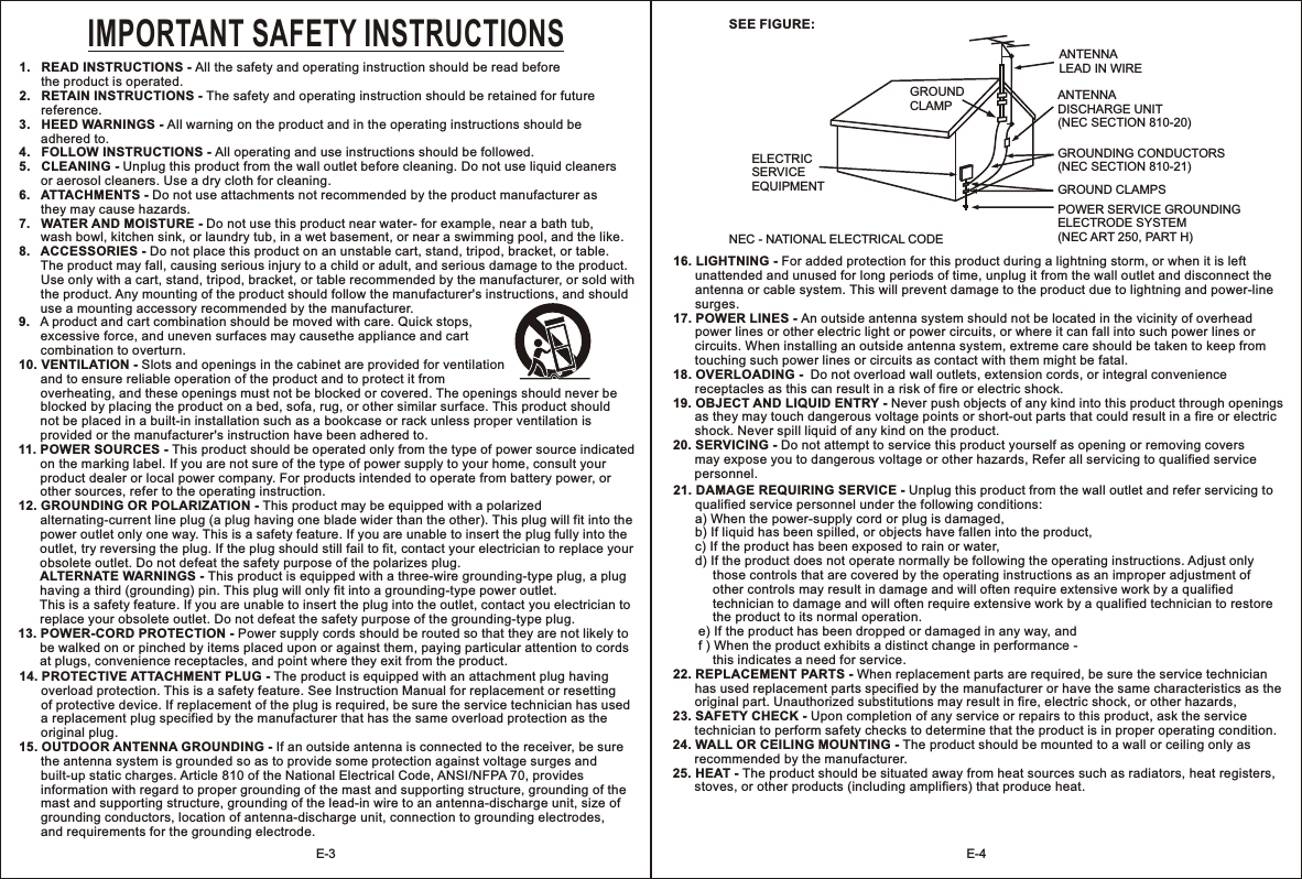 1.   READ INSTRUCTIONS - All the safety and operating instruction should be read before the product is operated.2.   RETAIN INSTRUCTIONS - The safety and operating instruction should be retained for future       reference.3.   HEED WARNINGS - All warning on the product and in the operating instructions should be       adhered to.4.   FOLLOW INSTRUCTIONS - All operating and use instructions should be followed.5.   CLEANING - Unplug this product from the wall outlet before cleaning. Do not use liquid cleaners or aerosol cleaners. Use a dry cloth for cleaning.6.   ATTACHMENTS - Do not use attachments not recommended by the product manufacturer as they may cause hazards.7.   WATER AND MOISTURE - Do not use this product near water- for example, near a bath tub,       wash bowl, kitchen sink, or laundry tub, in a wet basement, or near a swimming pool, and the like.8.   ACCESSORIES - Do not place this product on an unstable cart, stand, tripod, bracket, or table.       The product may fall, causing serious injury to a child or adult, and serious damage to the product.       Use only with a cart, stand, tripod, bracket, or table recommended by the manufacturer, or sold with       the product. Any mounting of the product should follow the manufacturer&apos;s instructions, and should       use a mounting accessory recommended by the manufacturer.9.   A product and cart combination should be moved with care. Quick stops,       excessive force, and uneven surfaces may causethe appliance and cart       combination to overturn.10. VENTILATION - Slots and openings in the cabinet are provided for ventilation       and to ensure reliable operation of the product and to protect it from       overheating, and these openings must not be blocked or covered. The openings should never be       blocked by placing the product on a bed, sofa, rug, or other similar surface. This product should       not be placed in a built-in installation such as a bookcase or rack unless proper ventilation is       provided or the manufacturer&apos;s instruction have been adhered to.11. POWER SOURCES - This product should be operated only from the type of power source indicated       on the marking label. If you are not sure of the type of power supply to your home, consult your       product dealer or local power company. For products intended to operate from battery power, or       other sources, refer to the operating instruction.12. GROUNDING OR POLARIZATION - This product may be equipped with a polarized       alternating-current line plug (a plug having one blade wider than the other). This plug will fit into the       power outlet only one way. This is a safety feature. If you are unable to insert the plug fully into the       outlet, try reversing the plug. If the plug should still fail to fit, contact your electrician to replace your       obsolete outlet. Do not defeat the safety purpose of the polarizes plug.      ALTERNATE WARNINGS - This product is equipped with a three-wire grounding-type plug, a plug       having a third (grounding) pin. This plug will only fit into a grounding-type power outlet.       This is a safety feature. If you are unable to insert the plug into the outlet, contact you electrician to       replace your obsolete outlet. Do not defeat the safety purpose of the grounding-type plug.13. POWER-CORD PROTECTION - Power supply cords should be routed so that they are not likely to       be walked on or pinched by items placed upon or against them, paying particular attention to cords       at plugs, convenience receptacles, and point where they exit from the product.                  IMPORTANT SAFETY INSTRUCTIONS14. PROTECTIVE ATTACHMENT PLUG - The product is equipped with an attachment plug having       overload protection. This is a safety feature. See Instruction Manual for replacement or resetting       of protective device. If replacement of the plug is required, be sure the service technician has used       a replacement plug specified by the manufacturer that has the same overload protection as the       original plug. 15. OUTDOOR ANTENNA GROUNDING - If an outside antenna is connected to the receiver, be sure       the antenna system is grounded so as to provide some protection against voltage surges and       built-up static charges. Article 810 of the National Electrical Code, ANSI/NFPA 70, provides       information with regard to proper grounding of the mast and supporting structure, grounding of the       mast and supporting structure, grounding of the lead-in wire to an antenna-discharge unit, size of       grounding conductors, location of antenna-discharge unit, connection to grounding electrodes,       and requirements for the grounding electrode. SEE FIGURE:NEC - NATIONAL ELECTRICAL CODEGROUND CLAMP ANTENNA LEAD IN WIREANTENNA DISCHARGE UNIT(NEC SECTION 810-20)GROUNDING CONDUCTORS(NEC SECTION 810-21)GROUND CLAMPSELECTRIC SERVICE EQUIPMENTPOWER SERVICE GROUNDING ELECTRODE SYSTEM(NEC ART 250, PART H)16. LIGHTNING - For added protection for this product during a lightning storm, or when it is left       unattended and unused for long periods of time, unplug it from the wall outlet and disconnect the       antenna or cable system. This will prevent damage to the product due to lightning and power-line       surges.17. POWER LINES - An outside antenna system should not be located in the vicinity of overhead       power lines or other electric light or power circuits, or where it can fall into such power lines or       circuits. When installing an outside antenna system, extreme care should be taken to keep from       touching such power lines or circuits as contact with them might be fatal.18. OVERLOADING -  Do not overload wall outlets, extension cords, or integral convenience       receptacles as this can result in a risk of fire or electric shock.19. OBJECT AND LIQUID ENTRY - Never push objects of any kind into this product through openings       as they may touch dangerous voltage points or short-out parts that could result in a fire or electric       shock. Never spill liquid of any kind on the product.20. SERVICING - Do not attempt to service this product yourself as opening or removing covers may expose you to dangerous voltage or other hazards, Refer all servicing to qualified service personnel.            21. DAMAGE REQUIRING SERVICE - Unplug this product from the wall outlet and refer servicing to       qualified service personnel under the following conditions:       a) When the power-supply cord or plug is damaged,      b) If liquid has been spilled, or objects have fallen into the product,       c) If the product has been exposed to rain or water,      d) If the product does not operate normally be following the operating instructions. Adjust only            those controls that are covered by the operating instructions as an improper adjustment of            other controls may result in damage and will often require extensive work by a qualified            technician to damage and will often require extensive work by a qualified technician to restore            the product to its normal operation.       e) If the product has been dropped or damaged in any way, and        f ) When the product exhibits a distinct change in performance -            this indicates a need for service.22. REPLACEMENT PARTS - When replacement parts are required, be sure the service technician       has used replacement parts specified by the manufacturer or have the same characteristics as the       original part. Unauthorized substitutions may result in fire, electric shock, or other hazards, 23. SAFETY CHECK - Upon completion of any service or repairs to this product, ask the service       technician to perform safety checks to determine that the product is in proper operating condition.24. WALL OR CEILING MOUNTING - The product should be mounted to a wall or ceiling only as       recommended by the manufacturer.25. HEAT - The product should be situated away from heat sources such as radiators, heat registers,       stoves, or other products (including amplifiers) that produce heat.              E-3 E-4