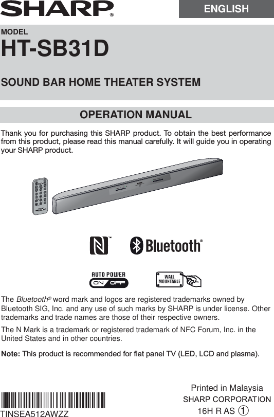 MODELHT-SB31DSOUND BAR HOME THEATER SYSTEMOPERATION MANUAL16H R AS 1TINSEA512AWZZThe Bluetooth® word mark and logos are registered trademarks owned by Bluetooth SIG, Inc. and any use of such marks by SHARP is under license. Other trademarks and trade names are those of their respective owners.The N Mark is a trademark or registered trademark of NFC Forum, Inc. in the United States and in other countries.Note: 7KLVSURGXFWLVUHFRPPHQGHGIRUÀDWSDQHO79/(&apos;/&amp;&apos;DQGSODVPD*TINSEA512AWZZQC*|MUTEON/STAND-BYMUSICCINEMANEWSSURROUNDBYPASS INPUTTVCHVOLVOLRRMCGA322AWSASOUND MODEThank you for purchasing this SHARP product. To obtain the best performance from this product, please read this manual carefully. It will guide you in operating your SHARP product.ENGLISHPrinted in Malaysia