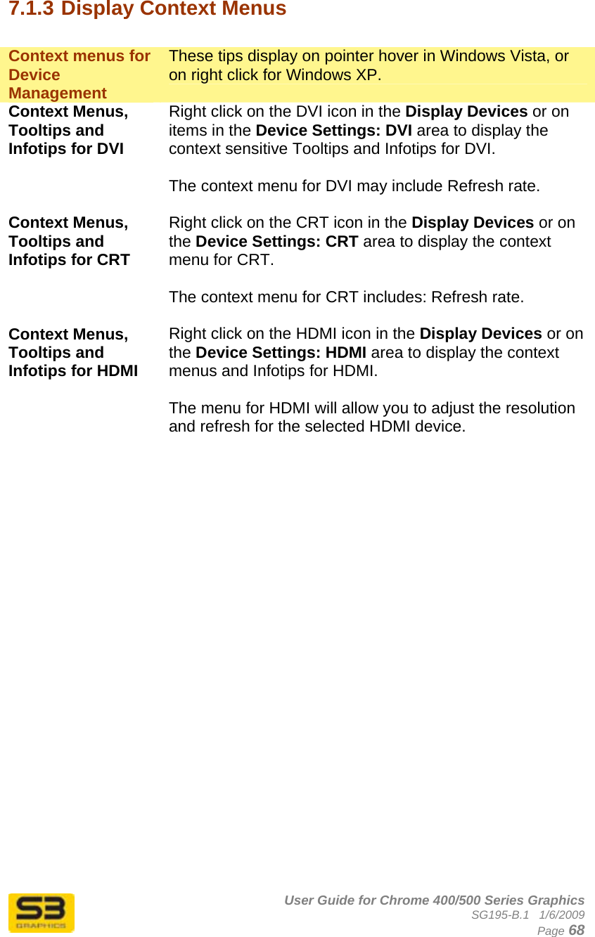      User Guide for Chrome 400/500 Series Graphics SG195-B.1   1/6/2009  Page 68 7.1.3 Display Context Menus  Context menus for Device Management These tips display on pointer hover in Windows Vista, or on right click for Windows XP. Context Menus, Tooltips and Infotips for DVI Right click on the DVI icon in the Display Devices or on items in the Device Settings: DVI area to display the context sensitive Tooltips and Infotips for DVI.   The context menu for DVI may include Refresh rate.  Context Menus, Tooltips and Infotips for CRT Right click on the CRT icon in the Display Devices or on the Device Settings: CRT area to display the context menu for CRT.   The context menu for CRT includes: Refresh rate.  Context Menus, Tooltips and Infotips for HDMI Right click on the HDMI icon in the Display Devices or on the Device Settings: HDMI area to display the context menus and Infotips for HDMI.   The menu for HDMI will allow you to adjust the resolution and refresh for the selected HDMI device.   