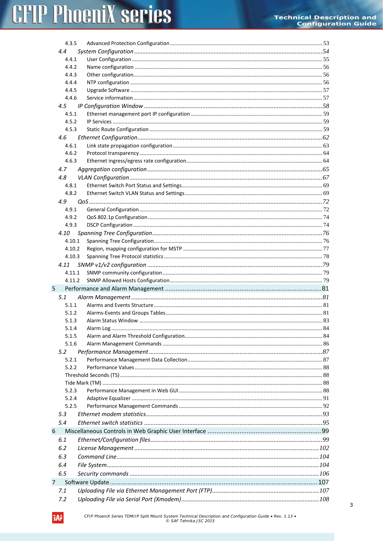  4.3.5 Advanced Protection Configuration ........................................................................................................ 53 4.4 System Configuration .................................................................................................................... 54 4.4.1 User Configuration .................................................................................................................................. 55 4.4.2 Name configuration ................................................................................................................................ 56 4.4.3 Other configuration ................................................................................................................................. 56 4.4.4 NTP configuration ................................................................................................................................... 56 4.4.5 Upgrade Software ................................................................................................................................... 57 4.4.6 Service information ................................................................................................................................. 57 4.5 IP Configuration Window .............................................................................................................. 58 4.5.1 Ethernet management port IP configuration .......................................................................................... 59 4.5.2 IP Services ............................................................................................................................................... 59 4.5.3 Static Route Configuration ...................................................................................................................... 59 4.6 Ethernet Configuration .................................................................................................................. 62 4.6.1 Link state propagation configuration ...................................................................................................... 63 4.6.2 Protocol transparency ............................................................................................................................. 64 4.6.3 Ethernet ingress/egress rate configuration............................................................................................. 64 4.7 Aggregation configuration ............................................................................................................ 65 4.8 VLAN Configuration ....................................................................................................................... 67 4.8.1 Ethernet Switch Port Status and Settings ................................................................................................ 69 4.8.2 Ethernet Switch VLAN Status and Settings .............................................................................................. 69 4.9 QoS ................................................................................................................................................ 72 4.9.1 General Configuration ............................................................................................................................. 72 4.9.2 QoS 802.1p Configuration ....................................................................................................................... 74 4.9.3 DSCP Configuration ................................................................................................................................. 74 4.10 Spanning Tree Configuration ......................................................................................................... 76 4.10.1 Spanning Tree Configuration ................................................................................................................... 76 4.10.2 Region, mapping configuration for MSTP ............................................................................................... 77 4.10.3 Spanning Tree Protocol statistics ............................................................................................................ 78 4.11 SNMP v1/v2 configuration ............................................................................................................ 79 4.11.1 SNMP community configuration ............................................................................................................. 79 4.11.2 SNMP Allowed Hosts Configuration ........................................................................................................ 79 5 Performance and Alarm Management ........................................................................................ 81 5.1 Alarm Management ...................................................................................................................... 81 5.1.1 Alarms and Events Structure ................................................................................................................... 81 5.1.2 Alarms-Events and Groups Tables ........................................................................................................... 81 5.1.3 Alarm Status Window ............................................................................................................................. 83 5.1.4 Alarm Log ................................................................................................................................................ 84 5.1.5 Alarm and Alarm Threshold Configuration.............................................................................................. 84 5.1.6 Alarm Management Commands ............................................................................................................. 86 5.2 Performance Management ........................................................................................................... 87 5.2.1 Performance Management Data Collection ............................................................................................ 87 5.2.2 Performance Values ................................................................................................................................ 88 Threshold Seconds (TS) .......................................................................................................................................... 88 Tide Mark (TM) ...................................................................................................................................................... 88 5.2.3 Performance Management in Web GUI .................................................................................................. 88 5.2.4 Adaptive Equalizer .................................................................................................................................. 91 5.2.5 Performance Management Commands .................................................................................................. 92 5.3 Ethernet modem statistics............................................................................................................. 93 5.4 Ethernet switch statistics .............................................................................................................. 95 6 Miscellaneous Controls in Web Graphic User Interface ................................................................ 99 6.1 Ethernet/Configuration files .......................................................................................................... 99 6.2 License Management .................................................................................................................. 102 6.3 Command Line ............................................................................................................................. 104 6.4 File System ................................................................................................................................... 104 6.5 Security commands ..................................................................................................................... 106 7 Software Update ..................................................................................................................... 107 7.1 Uploading File via Ethernet Management Port (FTP) .................................................................. 107 7.2 Uploading File via Serial Port (Xmodem) ..................................................................................... 108  CFIP PhoeniX Series TDM/IP Split Mount System Technical Description and Configuration Guide • Rev. 1.13 • © SAF Tehnika JSC 2015  3 