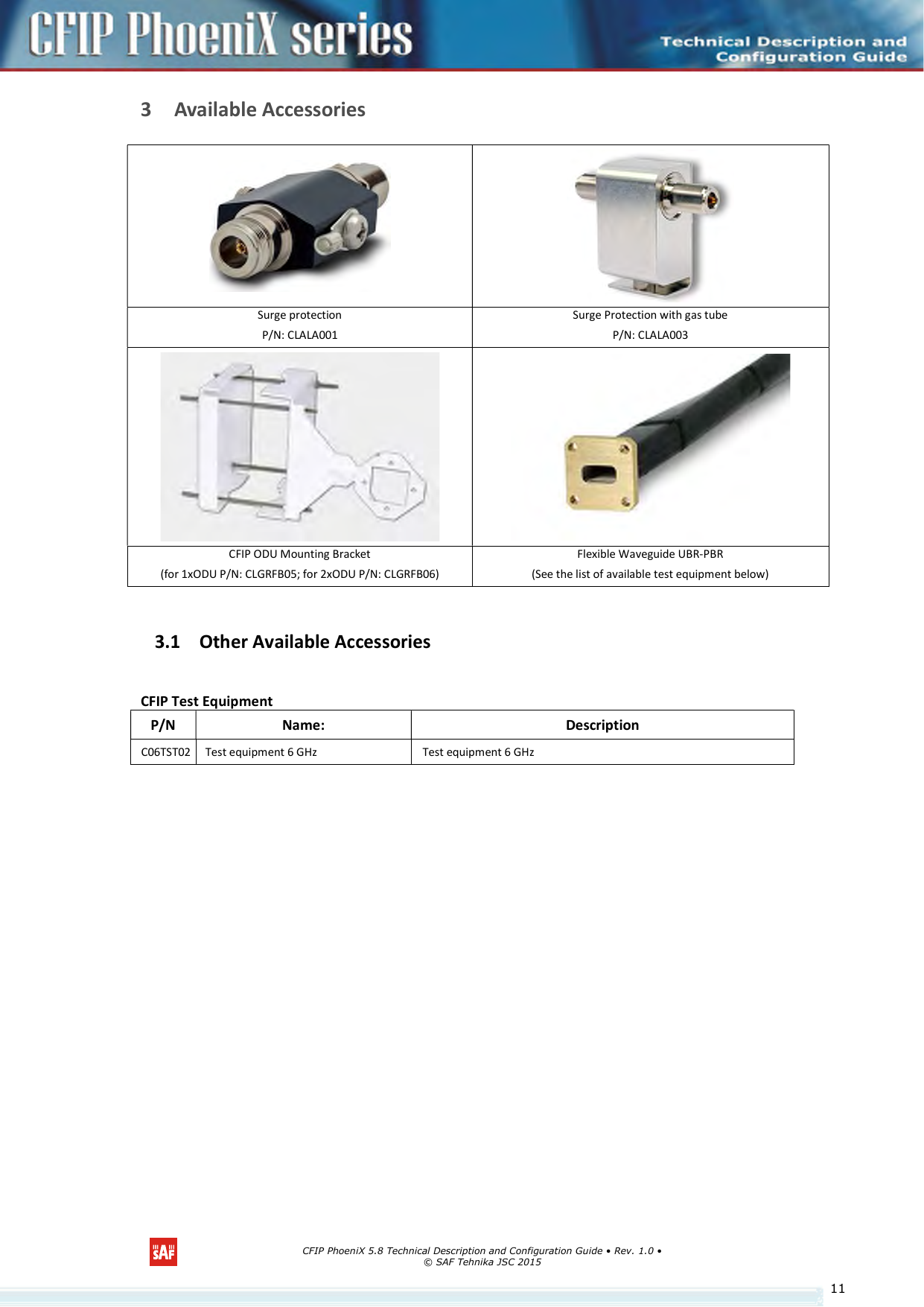      CFIP PhoeniX 5.8 Technical Description and Configuration Guide • Rev. 1.0 • © SAF Tehnika JSC 2015   113 Available Accessories   Surge protection P/N: CLALA001 Surge Protection with gas tube  P/N: CLALA003   CFIP ODU Mounting Bracket (for 1xODU P/N: CLGRFB05; for 2xODU P/N: CLGRFB06) Flexible Waveguide UBR-PBR (See the list of available test equipment below)  3.1 Other Available Accessories  CFIP Test Equipment P/N  Name:  Description C06TST02 Test equipment 6 GHz  Test equipment 6 GHz 