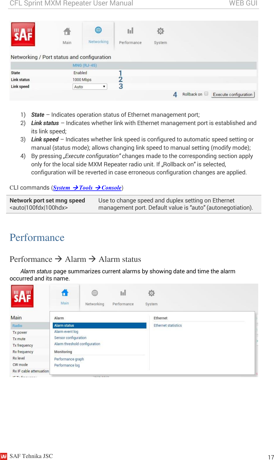 CFL Sprint MXM Repeater User Manual                                                       WEB GUI    SAF Tehnika JSC                                                                                                                                                          17  1) State – Indicates operation status of Ethernet management port; 2) Link status – Indicates whether link with Ethernet management port is established and its link speed; 3) Link speed – Indicates whether link speed is configured to automatic speed setting or manual (status mode); allows changing link speed to manual setting (modify mode); 4) By pressing „Execute configuration” changes made to the corresponding section apply only for the local side MXM Repeater radio unit. If „Rollback on” is selected, configuration will be reverted in case erroneous configuration changes are applied. CLI commands (System  Tools  Console) Network port set mng speed &lt;auto|100fdx|100hdx&gt; Use to change speed and duplex setting on Ethernet management port. Default value is “auto” (autonegotiation).  Performance Performance  Alarm  Alarm status Alarm status page summarizes current alarms by showing date and time the alarm occurred and its name.   