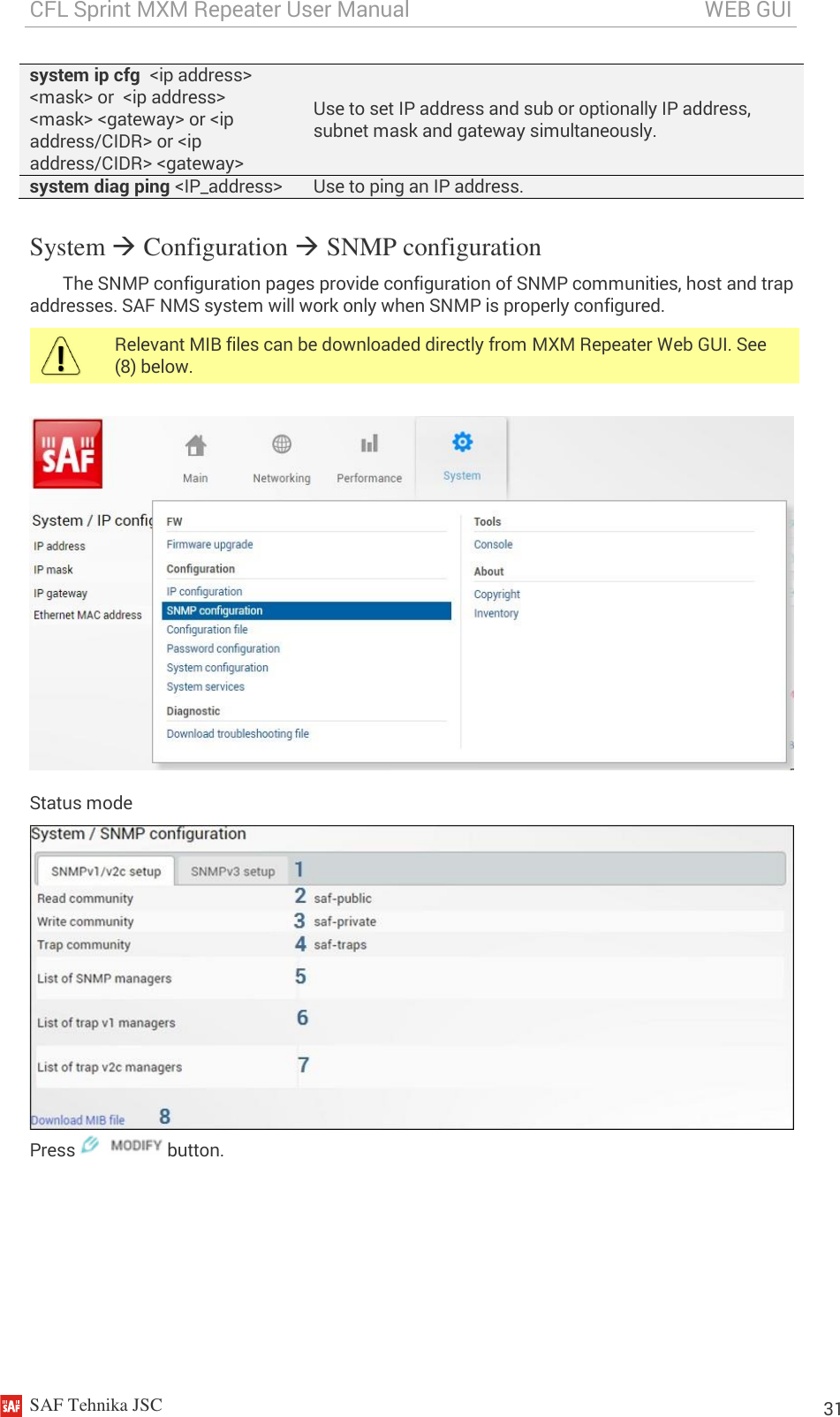 CFL Sprint MXM Repeater User Manual                                                       WEB GUI    SAF Tehnika JSC                                                                                                                                                          31 system ip cfg  &lt;ip address&gt; &lt;mask&gt; or  &lt;ip address&gt; &lt;mask&gt; &lt;gateway&gt; or &lt;ip address/CIDR&gt; or &lt;ip address/CIDR&gt; &lt;gateway&gt; Use to set IP address and sub or optionally IP address, subnet mask and gateway simultaneously. system diag ping &lt;IP_address&gt; Use to ping an IP address. System  Configuration  SNMP configuration The SNMP configuration pages provide configuration of SNMP communities, host and trap addresses. SAF NMS system will work only when SNMP is properly configured.  Relevant MIB files can be downloaded directly from MXM Repeater Web GUI. See (8) below.   Status mode  Press   button. 