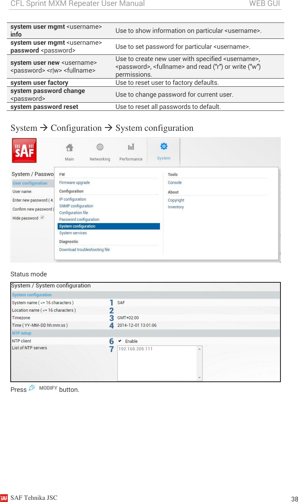 CFL Sprint MXM Repeater User Manual                                                       WEB GUI    SAF Tehnika JSC                                                                                                                                                          38 system user mgmt &lt;username&gt; info Use to show information on particular &lt;username&gt;.  system user mgmt &lt;username&gt; password &lt;password&gt; Use to set password for particular &lt;username&gt;.  system user new &lt;username&gt; &lt;password&gt; &lt;r|w&gt; &lt;fullname&gt; Use to create new user with specified &lt;username&gt;, &lt;password&gt;, &lt;fullname&gt; and read (“r”) or write (“w”) permissions. system user factory Use to reset user to factory defaults. system password change &lt;password&gt; Use to change password for current user. system password reset Use to reset all passwords to default. System  Configuration  System configuration  Status mode  Press   button. 