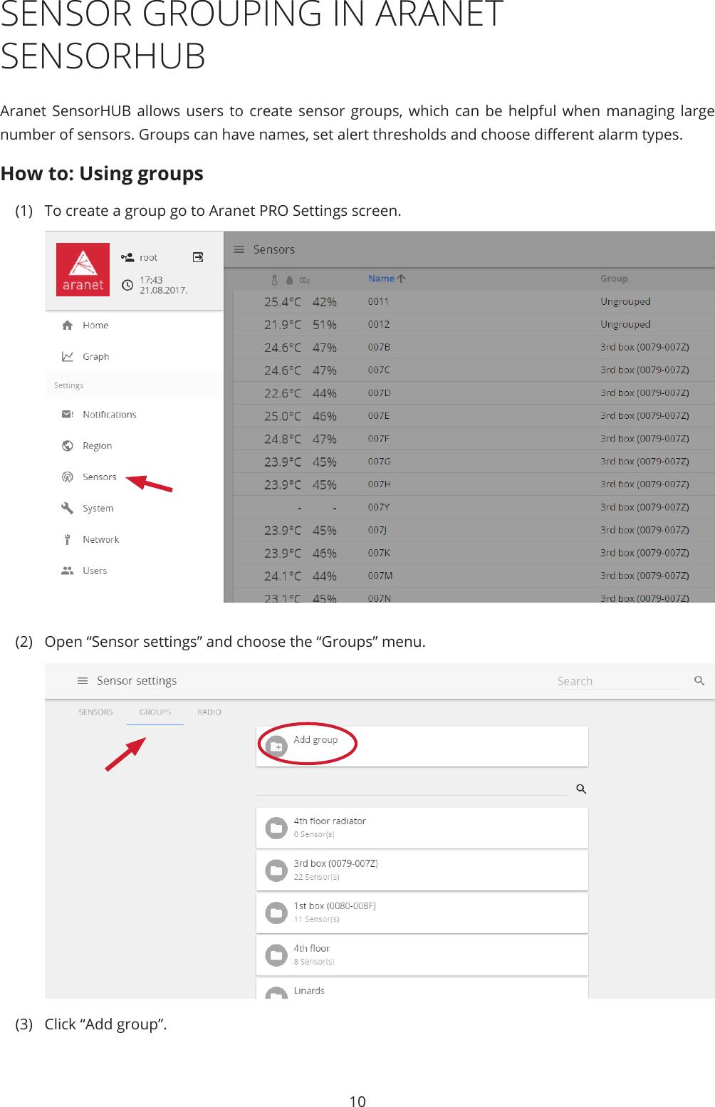 10SENSOR GROUPING IN ARANET SENSORHUBAranet SensorHUB allows users to create sensor groups, which can be helpful when managing large number of sensors. Groups can have names, set alert thresholds and choose dierent alarm types.How to: Using groups(1)  To create a group go to Aranet PRO Settings screen.(2)  Open “Sensor settings” and choose the “Groups” menu.(3)  Click “Add group”.