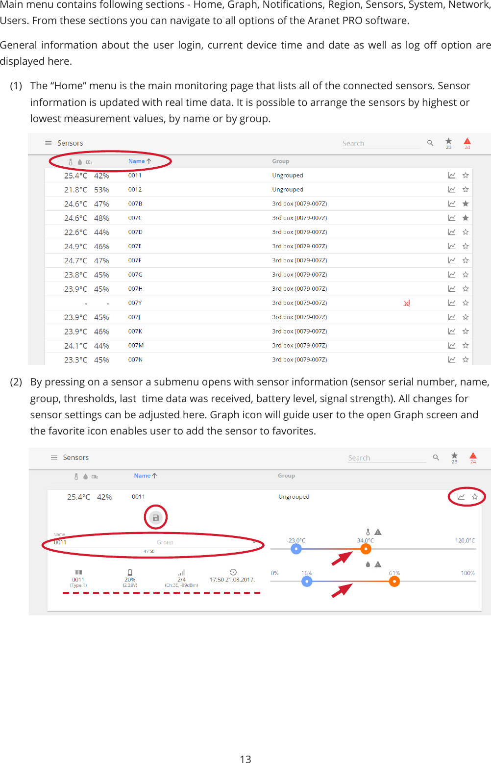 13Main menu contains following sections - Home, Graph, Notications, Region, Sensors, System, Network, Users. From these sections you can navigate to all options of the Aranet PRO software.General  information  about  the  user  login,  current  device  time  and  date  as  well  as  log o option are displayed here.(1)  The “Home” menu is the main monitoring page that lists all of the connected sensors. Sensor information is updated with real time data. It is possible to arrange the sensors by highest or lowest measurement values, by name or by group. (2)  By pressing on a sensor a submenu opens with sensor information (sensor serial number, name, group, thresholds, last  time data was received, battery level, signal strength). All changes for sensor settings can be adjusted here. Graph icon will guide user to the open Graph screen and the favorite icon enables user to add the sensor to favorites.