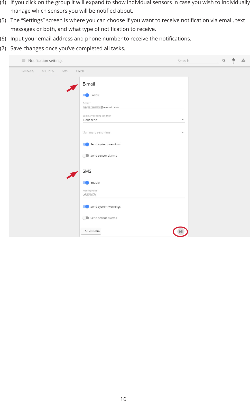16(4)  If you click on the group it will expand to show individual sensors in case you wish to individually manage which sensors you will be notied about.(5)  The “Settings” screen is where you can choose if you want to receive notication via email, text messages or both, and what type of notication to receive. (6)  Input your email address and phone number to receive the notications. (7)  Save changes once you’ve completed all tasks.