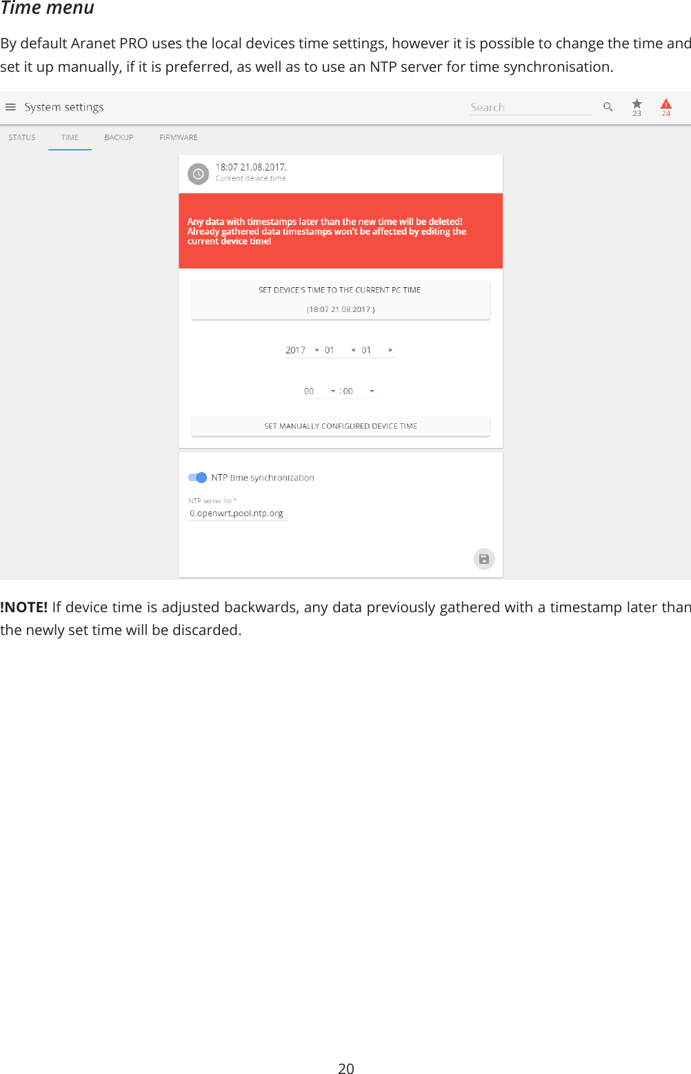 20Time menuBy default Aranet PRO uses the local devices time settings, however it is possible to change the time and set it up manually, if it is preferred, as well as to use an NTP server for time synchronisation.!NOTE! If device time is adjusted backwards, any data previously gathered with a timestamp later than the newly set time will be discarded.