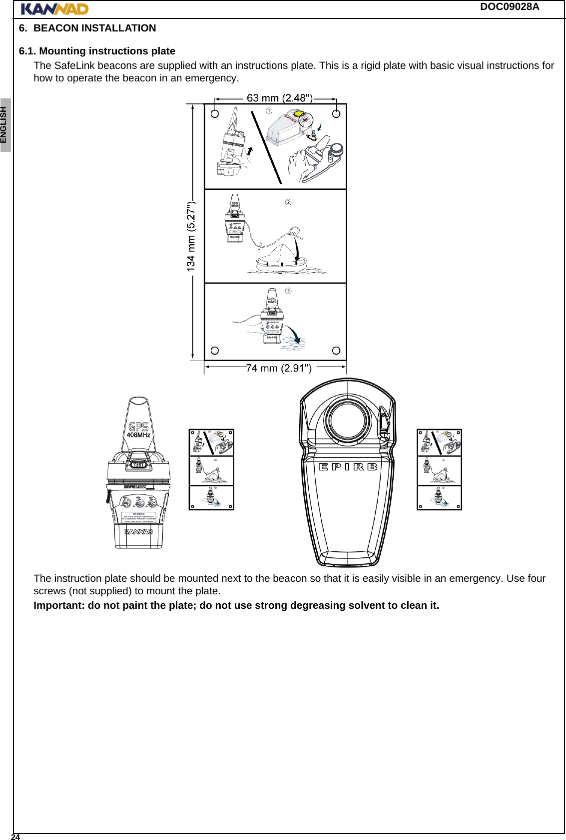 DOC09028A 24ENGLISH ESPAÑOL DEUTSCH  FRANÇAIS ITALIANO NEDERLANDS LANG7 LANG8 LANG9 LANG10 LANG11 LANG12 6. BEACON INSTALLATION6.1. Mounting instructions plateThe SafeLink beacons are supplied with an instructions plate. This is a rigid plate with basic visual instructions for how to operate the beacon in an emergency.The instruction plate should be mounted next to the beacon so that it is easily visible in an emergency. Use four screws (not supplied) to mount the plate.Important: do not paint the plate; do not use strong degreasing solvent to clean it.