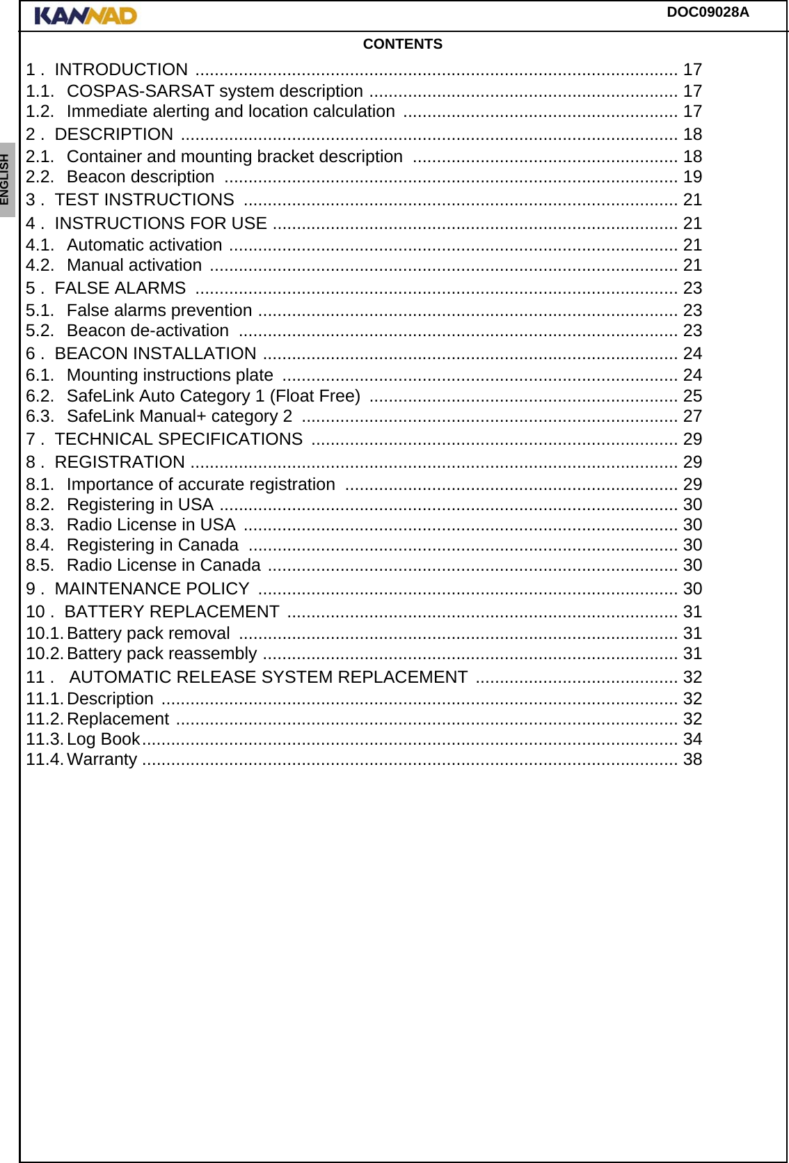 DOC09028AENGLISH ESPAÑOL DEUTSCH  FRANÇAIS ITALIANO NEDERLANDS LANG7 LANG8 LANG9 LANG10 LANG11 LANG12 CONTENTS1 .  INTRODUCTION .................................................................................................... 171.1. COSPAS-SARSAT system description ................................................................ 171.2. Immediate alerting and location calculation ......................................................... 172 .  DESCRIPTION ....................................................................................................... 182.1. Container and mounting bracket description  ....................................................... 182.2. Beacon description  .............................................................................................. 193 .  TEST INSTRUCTIONS  .......................................................................................... 214 .  INSTRUCTIONS FOR USE .................................................................................... 214.1. Automatic activation ............................................................................................. 214.2. Manual activation ................................................................................................. 215 .  FALSE ALARMS  .................................................................................................... 235.1. False alarms prevention ....................................................................................... 235.2. Beacon de-activation  ........................................................................................... 236 .  BEACON INSTALLATION ...................................................................................... 246.1. Mounting instructions plate .................................................................................. 246.2. SafeLink Auto Category 1 (Float Free)  ................................................................ 256.3. SafeLink Manual+ category 2  .............................................................................. 277 .  TECHNICAL SPECIFICATIONS  ............................................................................ 298 .  REGISTRATION ..................................................................................................... 298.1. Importance of accurate registration ..................................................................... 298.2. Registering in USA ............................................................................................... 308.3. Radio License in USA .......................................................................................... 308.4. Registering in Canada  ......................................................................................... 308.5. Radio License in Canada ..................................................................................... 309 .  MAINTENANCE POLICY  ....................................................................................... 3010 .  BATTERY REPLACEMENT ................................................................................. 3110.1.Battery pack removal  ........................................................................................... 3110.2.Battery pack reassembly ...................................................................................... 3111 .   AUTOMATIC RELEASE SYSTEM REPLACEMENT .......................................... 3211.1.Description ........................................................................................................... 3211.2.Replacement ........................................................................................................ 3211.3.Log Book............................................................................................................... 3411.4.Warranty ............................................................................................................... 38