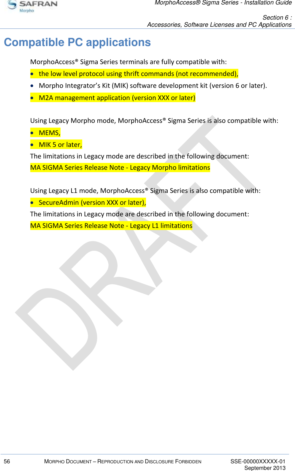   MorphoAccess® Sigma Series - Installation Guide   Section 6 : Accessories, Software Licenses and PC Applications  56 MORPHO DOCUMENT – REPRODUCTION AND DISCLOSURE FORBIDDEN SSE-00000XXXXX-01   September 2013  Compatible PC applications MorphoAccess® Sigma Series terminals are fully compatible with:  the low level protocol using thrift commands (not recommended),  Morpho Integrator’s Kit (MIK) software development kit (version 6 or later).  M2A management application (version XXX or later)  Using Legacy Morpho mode, MorphoAccess® Sigma Series is also compatible with:  MEMS,  MIK 5 or later, The limitations in Legacy mode are described in the following document: MA SIGMA Series Release Note - Legacy Morpho limitations  Using Legacy L1 mode, MorphoAccess® Sigma Series is also compatible with:  SecureAdmin (version XXX or later), The limitations in Legacy mode are described in the following document: MA SIGMA Series Release Note - Legacy L1 limitations  