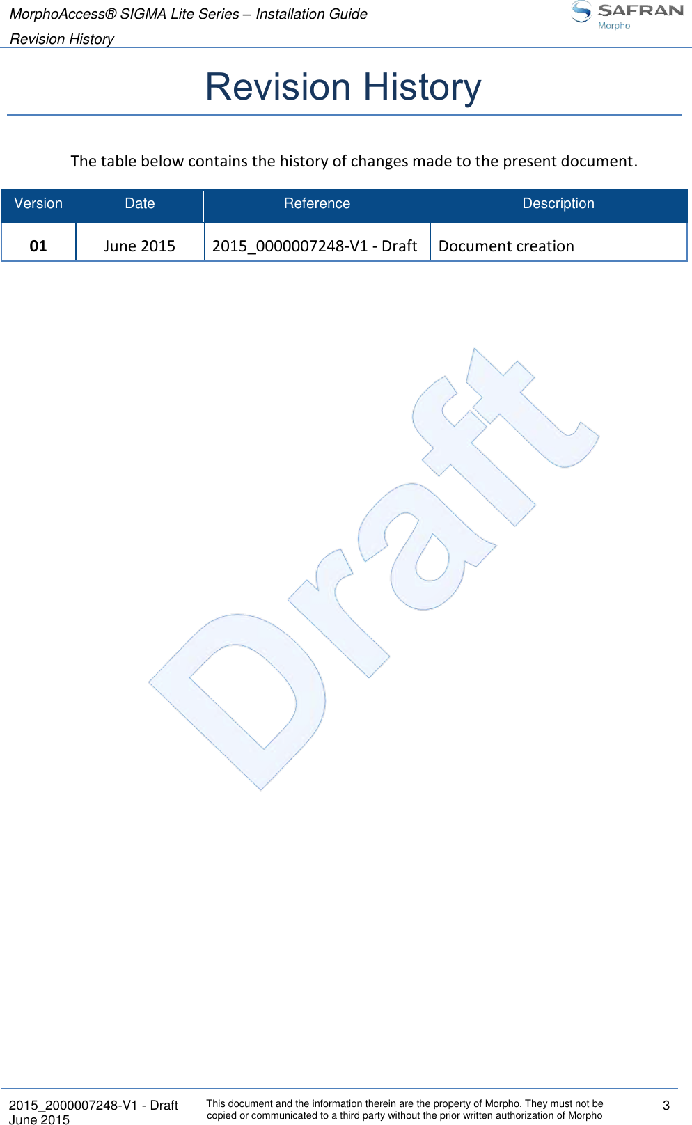 MorphoAccess® SIGMA Lite Series – Installation Guide  Revision History   2015_2000007248-V1 - Draft This document and the information therein are the property of Morpho. They must not be copied or communicated to a third party without the prior written authorization of Morpho 3 June 2015   Revision History The table below contains the history of changes made to the present document. Version Date Reference Description 01 June 2015 2015_0000007248-V1 - Draft Document creation 