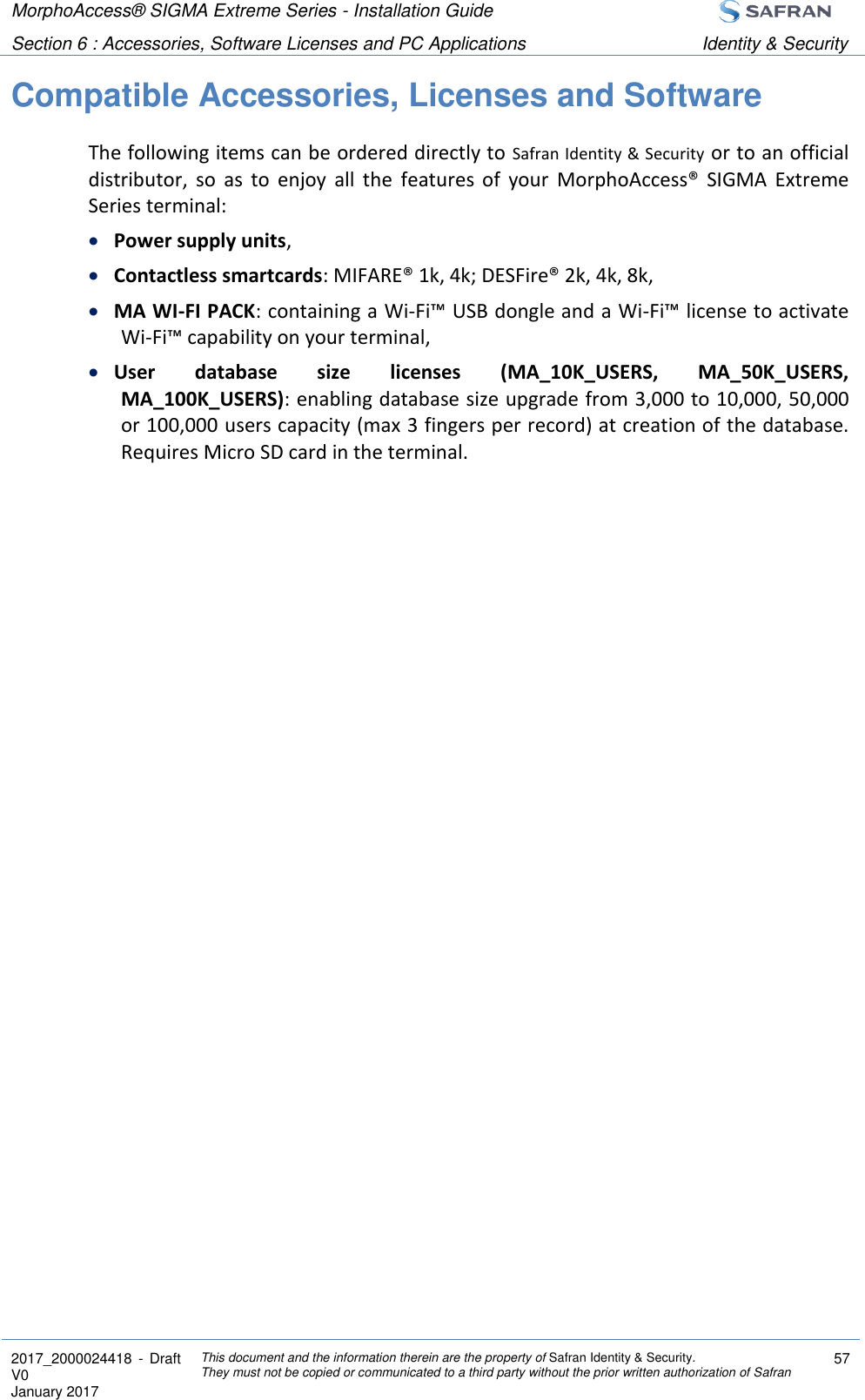 MorphoAccess® SIGMA Extreme Series - Installation Guide  Section 6 : Accessories, Software Licenses and PC Applications Identity &amp; Security  2017_2000024418  - Draft V0 January 2017 This document and the information therein are the property of Safran Identity &amp; Security. They must not be copied or communicated to a third party without the prior written authorization of Safran 57  Compatible Accessories, Licenses and Software The following items can be ordered directly to Safran Identity &amp; Security or to an official distributor,  so  as  to  enjoy  all  the  features  of  your  MorphoAccess®  SIGMA  Extreme Series terminal:  Power supply units,  Contactless smartcards: MIFARE® 1k, 4k; DESFire® 2k, 4k, 8k,  MA WI-FI PACK: containing a Wi-Fi™ USB dongle and a Wi-Fi™ license to activate Wi-Fi™ capability on your terminal,  User  database  size  licenses  (MA_10K_USERS,  MA_50K_USERS, MA_100K_USERS): enabling database size upgrade from 3,000 to 10,000, 50,000 or 100,000 users capacity (max 3 fingers per record) at creation of the database. Requires Micro SD card in the terminal.  