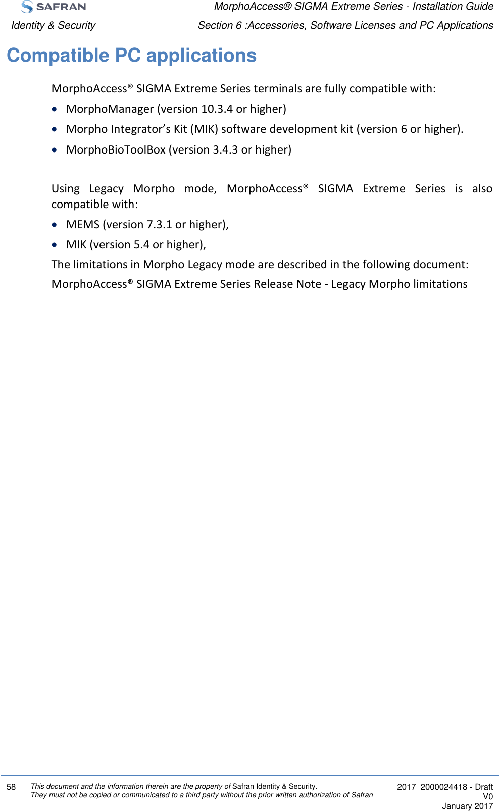  MorphoAccess® SIGMA Extreme Series - Installation Guide  Identity &amp; Security Section 6 :Accessories, Software Licenses and PC Applications  58 This document and the information therein are the property of Safran Identity &amp; Security. They must not be copied or communicated to a third party without the prior written authorization of Safran  2017_2000024418 - Draft V0 January 2017  Compatible PC applications MorphoAccess® SIGMA Extreme Series terminals are fully compatible with:  MorphoManager (version 10.3.4 or higher)  Morpho Integrator’s Kit (MIK) software development kit (version 6 or higher).  MorphoBioToolBox (version 3.4.3 or higher)  Using  Legacy  Morpho  mode,  MorphoAccess®  SIGMA  Extreme  Series  is  also compatible with:  MEMS (version 7.3.1 or higher),  MIK (version 5.4 or higher), The limitations in Morpho Legacy mode are described in the following document: MorphoAccess® SIGMA Extreme Series Release Note - Legacy Morpho limitations   