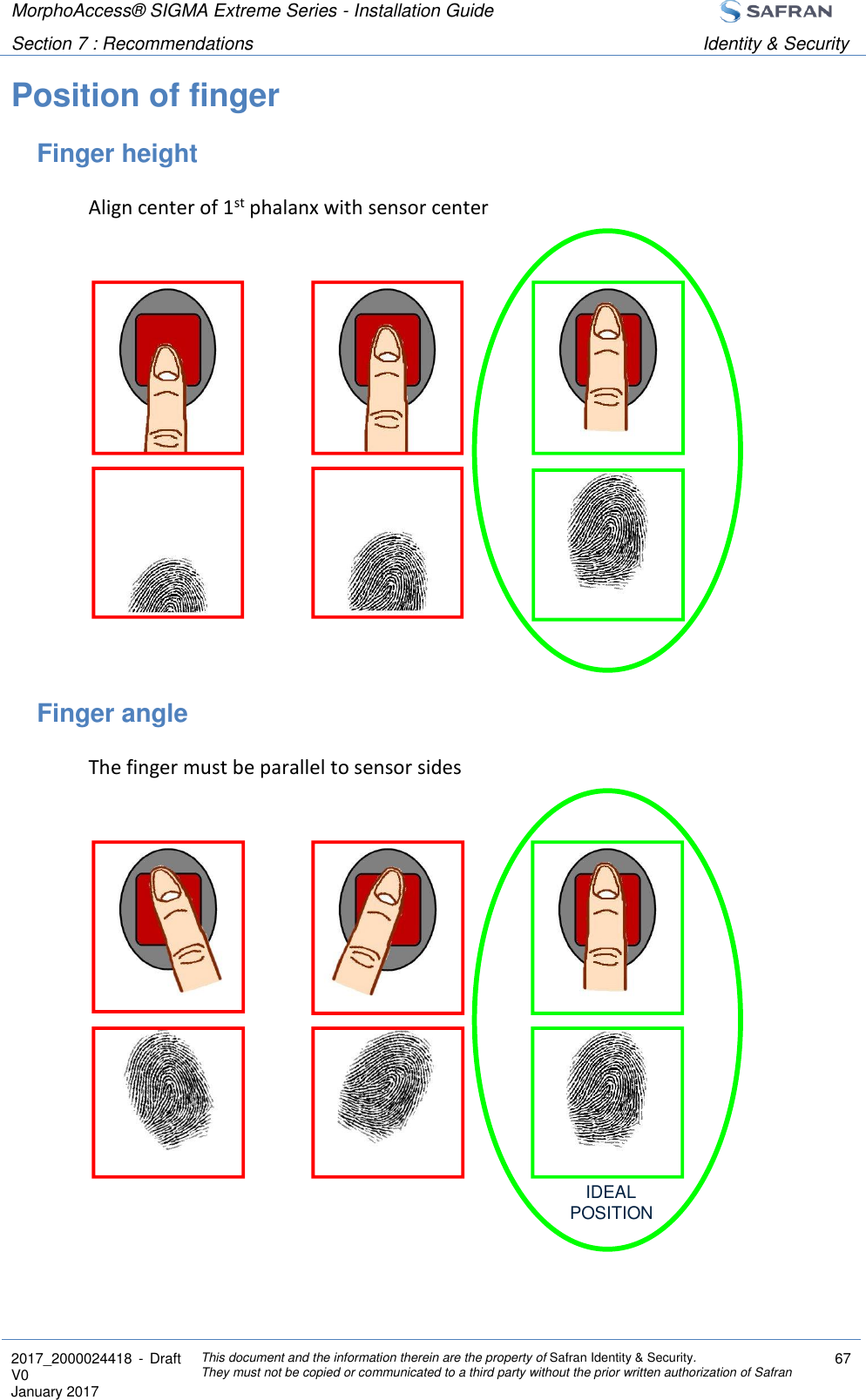 MorphoAccess® SIGMA Extreme Series - Installation Guide  Section 7 : Recommendations Identity &amp; Security  2017_2000024418  - Draft V0 January 2017 This document and the information therein are the property of Safran Identity &amp; Security. They must not be copied or communicated to a third party without the prior written authorization of Safran 67  Position of finger Finger height Align center of 1st phalanx with sensor center  Finger angle The finger must be parallel to sensor sides  IDEALPOSITION