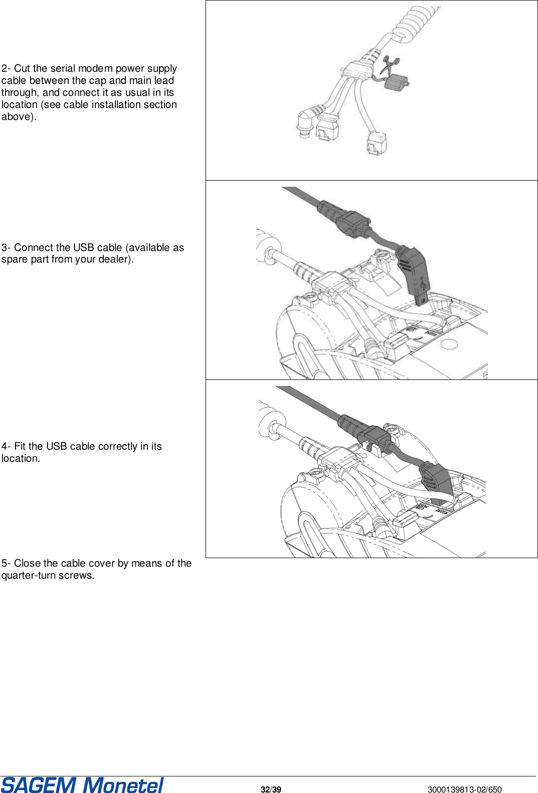   32/39  3000139813-02/650      2- Cut the serial modem power supply cable between the cap and main lead through, and connect it as usual in its location (see cable installation section above).     3- Connect the USB cable (available as spare part from your dealer).     4- Fit the USB cable correctly in its location.  5- Close the cable cover by means of the quarter-turn screws.     