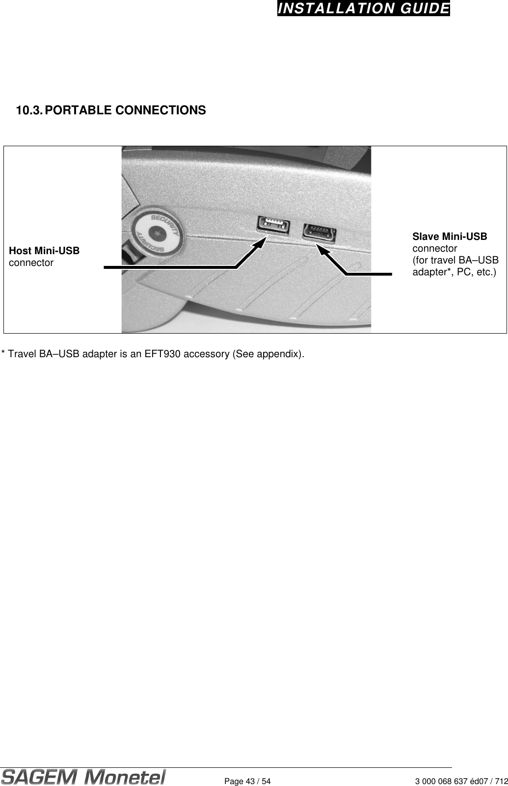 INSTALLATION GUIDE   Page 43 / 54  3 000 068 637 éd07 / 712      10.3. PORTABLE CONNECTIONS          Host Mini-USB connector        Slave Mini-USB connector (for travel BA–USB adapter*, PC, etc.)  * Travel BA–USB adapter is an EFT930 accessory (See appendix).   