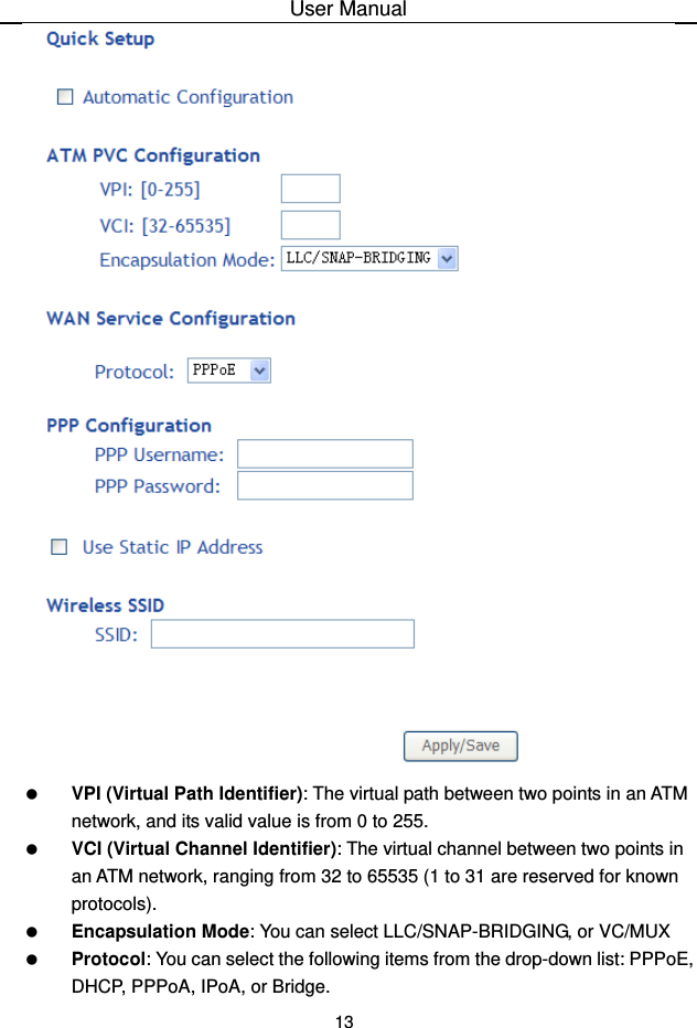 User Manual 13    VPI (Virtual Path Identifier): The virtual path between two points in an ATM network, and its valid value is from 0 to 255.   VCI (Virtual Channel Identifier): The virtual channel between two points in an ATM network, ranging from 32 to 65535 (1 to 31 are reserved for known protocols).   Encapsulation Mode: You can select LLC/SNAP-BRIDGING, or VC/MUX   Protocol: You can select the following items from the drop-down list: PPPoE, DHCP, PPPoA, IPoA, or Bridge. 