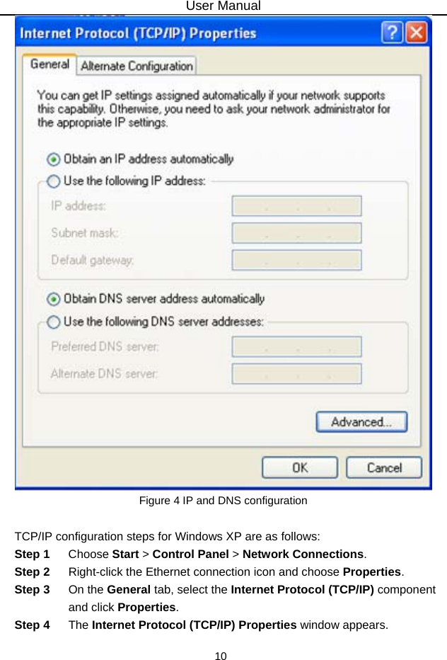 User Manual 10  Figure 4 IP and DNS configuration  TCP/IP configuration steps for Windows XP are as follows: Step 1  Choose Start &gt; Control Panel &gt; Network Connections. Step 2  Right-click the Ethernet connection icon and choose Properties. Step 3  On the General tab, select the Internet Protocol (TCP/IP) component and click Properties. Step 4  The Internet Protocol (TCP/IP) Properties window appears. 