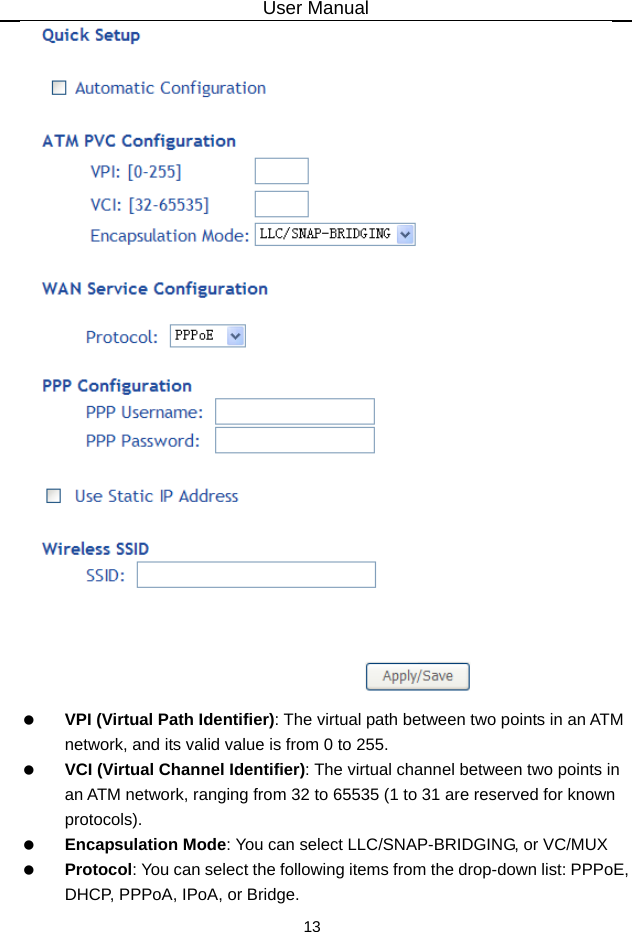User Manual 13    VPI (Virtual Path Identifier): The virtual path between two points in an ATM network, and its valid value is from 0 to 255.   VCI (Virtual Channel Identifier): The virtual channel between two points in an ATM network, ranging from 32 to 65535 (1 to 31 are reserved for known protocols).   Encapsulation Mode: You can select LLC/SNAP-BRIDGING, or VC/MUX   Protocol: You can select the following items from the drop-down list: PPPoE, DHCP, PPPoA, IPoA, or Bridge. 