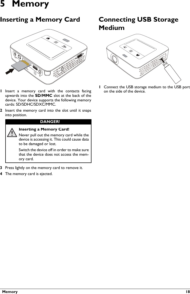   Memory  185 MemoryInserting a Memory CardVGAY-Pb-PrHDMI1Insert  a  memory  card  with  the  contacts  facing upwards into the SD/MMC slot at the back of thedevice. Your device supports the following memory cards: SD/SDHC/SDXC/MMC.2Insert the memory card  into the slot until  it snaps into position.Inserting a Memory Card!Never pull out the memory card while the device is accessing it. This could cause datato be damaged or lost.Switch the device off in order to make surethat the device does not access the mem-ory card.3Press lightly on the memory card to remove it.4The memory card is ejected. Connecting USB Storage Medium1Connect the USB storage medium to the USB porton the side of the device.DANGER!