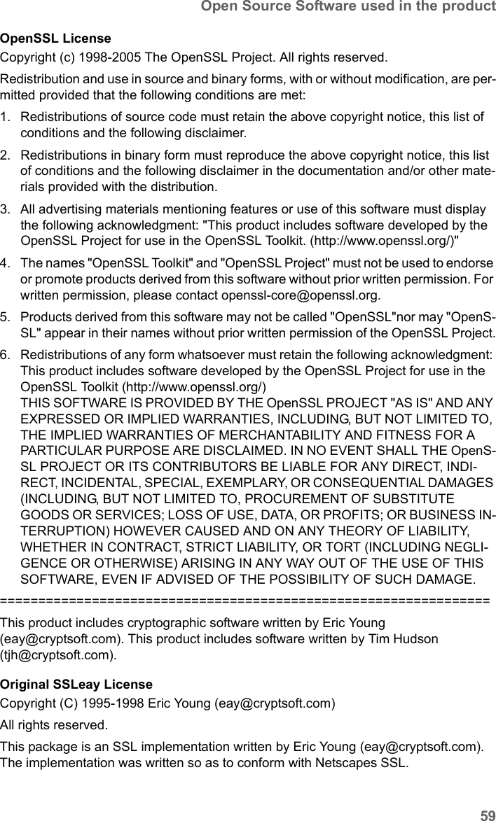 59Open Source Software used in the productSE681 WiMAX / engbt / SE681_FUG_EN_9 / Appendix.fm / 18.5.11Schablone 2011_04_07OpenSSL LicenseCopyright (c) 1998-2005 The OpenSSL Project. All rights reserved.Redistribution and use in source and binary forms, with or without modification, are per-mitted provided that the following conditions are met:1. Redistributions of source code must retain the above copyright notice, this list of conditions and the following disclaimer. 2. Redistributions in binary form must reproduce the above copyright notice, this list of conditions and the following disclaimer in the documentation and/or other mate-rials provided with the distribution.3. All advertising materials mentioning features or use of this software must display the following acknowledgment: &quot;This product includes software developed by the OpenSSL Project for use in the OpenSSL Toolkit. (http://www.openssl.org/)&quot;4. The names &quot;OpenSSL Toolkit&quot; and &quot;OpenSSL Project&quot; must not be used to endorse or promote products derived from this software without prior written permission. For written permission, please contact openssl-core@openssl.org.5. Products derived from this software may not be called &quot;OpenSSL&quot;nor may &quot;OpenS-SL&quot; appear in their names without prior written permission of the OpenSSL Project.6. Redistributions of any form whatsoever must retain the following acknowledgment: This product includes software developed by the OpenSSL Project for use in the OpenSSL Toolkit (http://www.openssl.org/)THIS SOFTWARE IS PROVIDED BY THE OpenSSL PROJECT &quot;AS IS&quot; AND ANY EXPRESSED OR IMPLIED WARRANTIES, INCLUDING, BUT NOT LIMITED TO, THE IMPLIED WARRANTIES OF MERCHANTABILITY AND FITNESS FOR A PARTICULAR PURPOSE ARE DISCLAIMED. IN NO EVENT SHALL THE OpenS-SL PROJECT OR ITS CONTRIBUTORS BE LIABLE FOR ANY DIRECT, INDI-RECT, INCIDENTAL, SPECIAL, EXEMPLARY, OR CONSEQUENTIAL DAMAGES (INCLUDING, BUT NOT LIMITED TO, PROCUREMENT OF SUBSTITUTE GOODS OR SERVICES; LOSS OF USE, DATA, OR PROFITS; OR BUSINESS IN-TERRUPTION) HOWEVER CAUSED AND ON ANY THEORY OF LIABILITY, WHETHER IN CONTRACT, STRICT LIABILITY, OR TORT (INCLUDING NEGLI-GENCE OR OTHERWISE) ARISING IN ANY WAY OUT OF THE USE OF THIS SOFTWARE, EVEN IF ADVISED OF THE POSSIBILITY OF SUCH DAMAGE.================================================================This product includes cryptographic software written by Eric Young (eay@cryptsoft.com). This product includes software written by Tim Hudson (tjh@cryptsoft.com).Original SSLeay LicenseCopyright (C) 1995-1998 Eric Young (eay@cryptsoft.com)All rights reserved.This package is an SSL implementation written by Eric Young (eay@cryptsoft.com).The implementation was written so as to conform with Netscapes SSL.