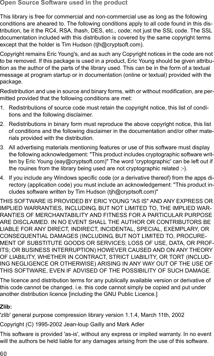 60Open Source Software used in the productSE681 WiMAX / engbt / SE681_FUG_EN_9 / Appendix.fm / 18.5.11Schablone 2011_04_07This library is free for commercial and non-commercial use as long as the following conditions are aheared to. The following conditions apply to all code found in this dis-tribution, be it the RC4, RSA, lhash, DES, etc., code; not just the SSL code. The SSL documentation included with this distribution is covered by the same copyright terms except that the holder is Tim Hudson (tjh@cryptsoft.com).Copyright remains Eric Young&apos;s, and as such any Copyright notices in the code are not to be removed. If this package is used in a product, Eric Young should be given attribu-tion as the author of the parts of the library used. This can be in the form of a textual message at program startup or in documentation (online or textual) provided with the package. Redistribution and use in source and binary forms, with or without modification, are per-mitted provided that the following conditions are met:1. Redistributions of source code must retain the copyright notice, this list of condi-tions and the following disclaimer. 2. Redistributions in binary form must reproduce the above copyright notice, this list of conditions and the following disclaimer in the documentation and/or other mate-rials provided with the distribution.3. All advertising materials mentioning features or use of this software must display the following acknowledgement: &quot;This product includes cryptographic software writ-ten by Eric Young (eay@cryptsoft.com)&quot; The word &apos;cryptographic&apos; can be left out if the rouines from the library being used are not cryptographic related :-).4. If you include any Windows specific code (or a derivative thereof) from the apps di-rectory (application code) you must include an acknowledgement: &quot;This product in-cludes software written by Tim Hudson (tjh@cryptsoft.com)&quot;THIS SOFTWARE IS PROVIDED BY ERIC YOUNG &quot;AS IS&quot; AND ANY EXPRESS OR IMPLIED WARRANTIES, INCLUDING, BUT NOT LIMITED TO, THE IMPLIED WAR-RANTIES OF MERCHANTABILITY AND FITNESS FOR A PARTICULAR PURPOSE ARE DISCLAIMED. IN NO EVENT SHALL THE AUTHOR OR CONTRIBUTORS BE LIABLE FOR ANY DIRECT, INDIRECT, INCIDENTAL, SPECIAL, EXEMPLARY, OR CONSEQUENTIAL DAMAGES (INCLUDING, BUT NOT LIMITED TO, PROCURE-MENT OF SUBSTITUTE GOODS OR SERVICES; LOSS OF USE, DATA, OR PROF-ITS; OR BUSINESS INTERRUPTION) HOWEVER CAUSED AND ON ANY THEORY OF LIABILITY, WHETHER IN CONTRACT, STRICT LIABILITY, OR TORT (INCLUD-ING NEGLIGENCE OR OTHERWISE) ARISING IN ANY WAY OUT OF THE USE OF THIS SOFTWARE, EVEN IF ADVISED OF THE POSSIBILITY OF SUCH DAMAGE.The licence and distribution terms for any publically available version or derivative of this code cannot be changed. i.e. this code cannot simply be copied and put under another distribution licence [including the GNU Public Licence.]Zlib:&apos;zlib&apos; general purpose compression library version 1.1.4, March 11th, 2002Copyright (C) 1995-2002 Jean-loup Gailly and Mark AdlerThis software is provided &apos;as-is&apos;, without any express or implied warranty. In no event will the authors be held liable for any damages arising from the use of this software.