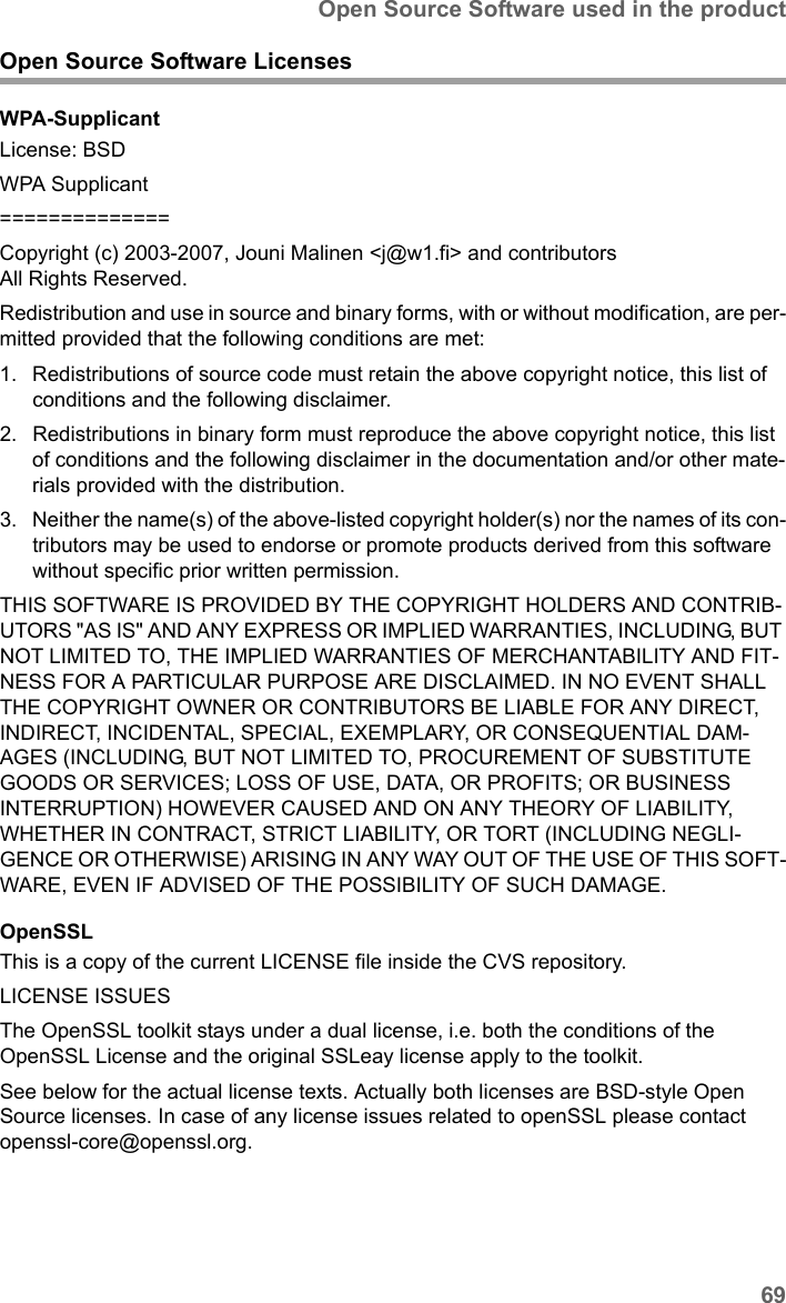 69Open Source Software used in the productSX682 WiMAX / engbt / SX682_FUG_EN_9 / Appendix.fm / 17.5.11Schablone 2011_04_07Open Source Software LicensesWPA-SupplicantLicense: BSDWPA Supplicant==============Copyright (c) 2003-2007, Jouni Malinen &lt;j@w1.fi&gt; and contributors All Rights Reserved.Redistribution and use in source and binary forms, with or without modification, are per-mitted provided that the following conditions are met:1. Redistributions of source code must retain the above copyright notice, this list of conditions and the following disclaimer.2. Redistributions in binary form must reproduce the above copyright notice, this list of conditions and the following disclaimer in the documentation and/or other mate-rials provided with the distribution.3. Neither the name(s) of the above-listed copyright holder(s) nor the names of its con-tributors may be used to endorse or promote products derived from this software without specific prior written permission.THIS SOFTWARE IS PROVIDED BY THE COPYRIGHT HOLDERS AND CONTRIB-UTORS &quot;AS IS&quot; AND ANY EXPRESS OR IMPLIED WARRANTIES, INCLUDING, BUT NOT LIMITED TO, THE IMPLIED WARRANTIES OF MERCHANTABILITY AND FIT-NESS FOR A PARTICULAR PURPOSE ARE DISCLAIMED. IN NO EVENT SHALL THE COPYRIGHT OWNER OR CONTRIBUTORS BE LIABLE FOR ANY DIRECT, INDIRECT, INCIDENTAL, SPECIAL, EXEMPLARY, OR CONSEQUENTIAL DAM-AGES (INCLUDING, BUT NOT LIMITED TO, PROCUREMENT OF SUBSTITUTE GOODS OR SERVICES; LOSS OF USE, DATA, OR PROFITS; OR BUSINESS INTERRUPTION) HOWEVER CAUSED AND ON ANY THEORY OF LIABILITY, WHETHER IN CONTRACT, STRICT LIABILITY, OR TORT (INCLUDING NEGLI-GENCE OR OTHERWISE) ARISING IN ANY WAY OUT OF THE USE OF THIS SOFT-WARE, EVEN IF ADVISED OF THE POSSIBILITY OF SUCH DAMAGE.OpenSSLThis is a copy of the current LICENSE file inside the CVS repository. LICENSE ISSUESThe OpenSSL toolkit stays under a dual license, i.e. both the conditions of the OpenSSL License and the original SSLeay license apply to the toolkit.See below for the actual license texts. Actually both licenses are BSD-style Open Source licenses. In case of any license issues related to openSSL please contact openssl-core@openssl.org.