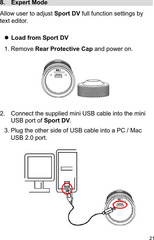  21 EN8.  Expert Mode                                    Allow user to adjust Sport DV full function settings by text editor.   Load from Sport DV 1. Remove Rear Protective Cap and power on.          2.  Connect the supplied mini USB cable into the mini USB port of Sport DV. 3. Plug the other side of USB cable into a PC / Mac USB 2.0 port.               