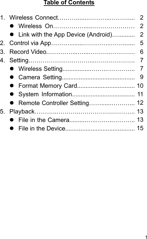  1 ENTable of Contents  1.  Wireless Connect.………......………..……….... 2   Wireless  On…………….....………………… 2   Link with the App Device (Android)….......... 22.  Control via App………........…………..……....... 53.  Record Video.…………...…...……….…………. 64.  Setting…………………………...…….…………. 7   Wireless Setting.................……..………….. 7   Camera  Setting........................................... 9   Format Memory Card.................................. 10   System  Information..................................... 11   Remote Controller Setting……......………... 125.  Playback………...………..…………….……….. 13   File in the Camera..........…..….…..……….. 13   File in the Device......................................... 15