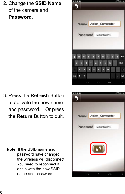 8 2. Change the SSID Name of the camera and Password.               3. Press the Refresh Button to activate the new name and password.    Or press the Return Button to quit.      Note: If the SSID name and password have changed, the wireless will disconnect.   You need to reconnect it again with the new SSID name and password.  