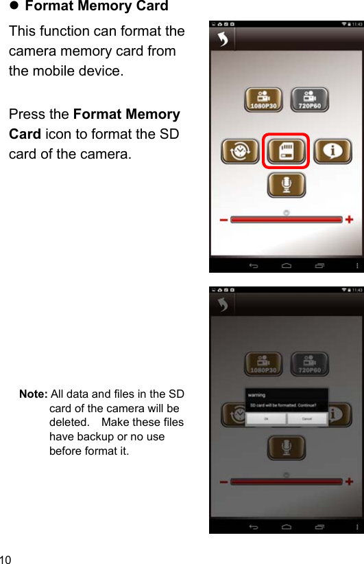 10  Format Memory Card This function can format the camera memory card from the mobile device.  Press the Format Memory Card icon to format the SD card of the camera.                Note: All data and files in the SD card of the camera will be deleted.    Make these files have backup or no use before format it.       