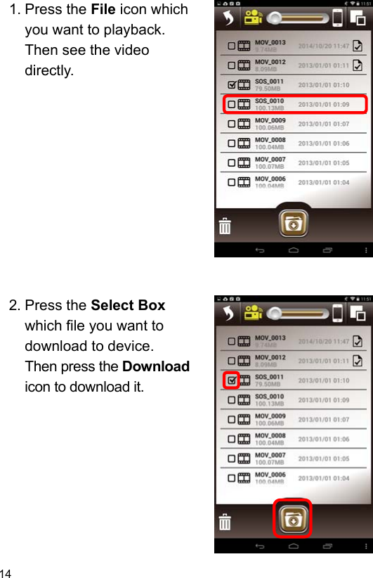 14 1. Press the File icon which you want to playback.   Then see the video directly.               2. Press the Select Box which file you want to download to device.   Then press the Download icon to download it.        