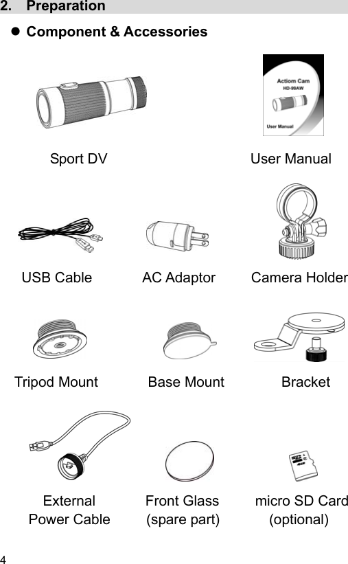 4 2.  Preparation                                      Component &amp; Accessories               Sport DV                          User Manual           USB Cable       AC Adaptor     Camera Holder           Tripod Mount       Base Mount        Bracket              External       Front Glass     micro SD Card     Power Cable     (spare part)       (optional) 