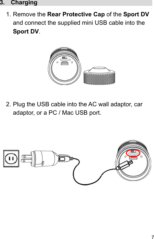  7 EN3.  Charging                                        1. Remove the Rear Protective Cap of the Sport DV and connect the supplied mini USB cable into the Sport DV.           2. Plug the USB cable into the AC wall adaptor, car adaptor, or a PC / Mac USB port.                   