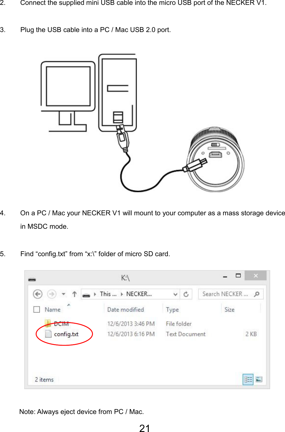 21  2.  Connect the supplied mini USB cable into the micro USB port of the NECKER V1. 3.  Plug the USB cable into a PC / Mac USB 2.0 port.              4.  On a PC / Mac your NECKER V1 will mount to your computer as a mass storage device in MSDC mode. 5.  Find “config.txt” from “x:\” folder of micro SD card.            Note: Always eject device from PC / Mac. EN