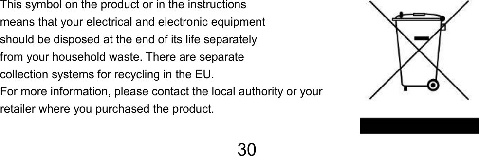 30                   This symbol on the product or in the instructions   means that your electrical and electronic equipment   should be disposed at the end of its life separately   from your household waste. There are separate   collection systems for recycling in the EU. For more information, please contact the local authority or your retailer where you purchased the product. TC