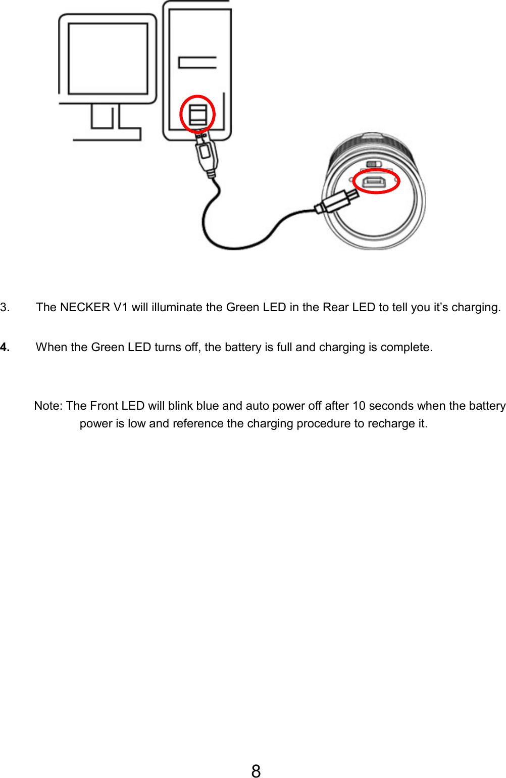 8          3.  The NECKER V1 will illuminate the Green LED in the Rear LED to tell you it’s charging. 4.  When the Green LED turns off, the battery is full and charging is complete.  Note: The Front LED will blink blue and auto power off after 10 seconds when the battery power is low and reference the charging procedure to recharge it.  