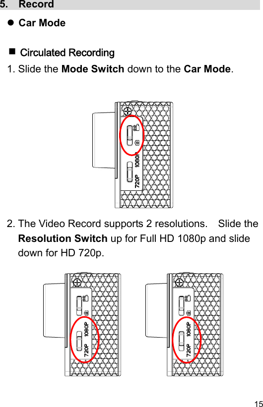  15 EN5.  Record                                          Car Mode   Circulated Recording 1. Slide the Mode Switch down to the Car Mode.              2. The Video Record supports 2 resolutions.    Slide the Resolution Switch up for Full HD 1080p and slide down for HD 720p.           