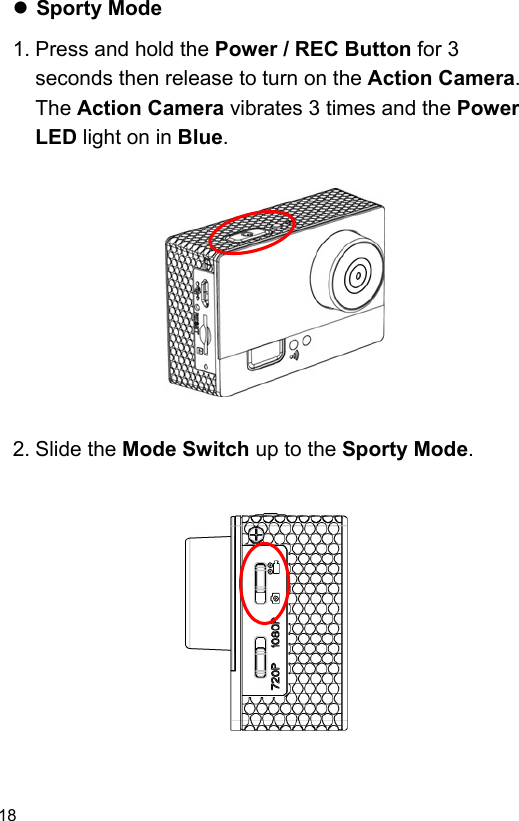  18 EN  Sporty Mode 1. Press and hold the Power / REC Button for 3 seconds then release to turn on the Action Camera.   The Action Camera vibrates 3 times and the Power LED light on in Blue.              2. Slide the Mode Switch up to the Sporty Mode.              